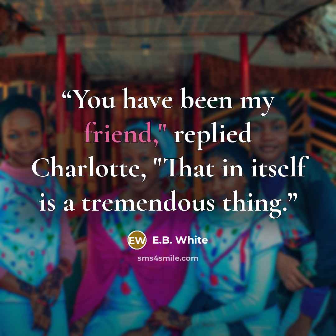 “You have been my friend," replied Charlotte, "That in itself is a tremendous thing.” quote by E.B. White