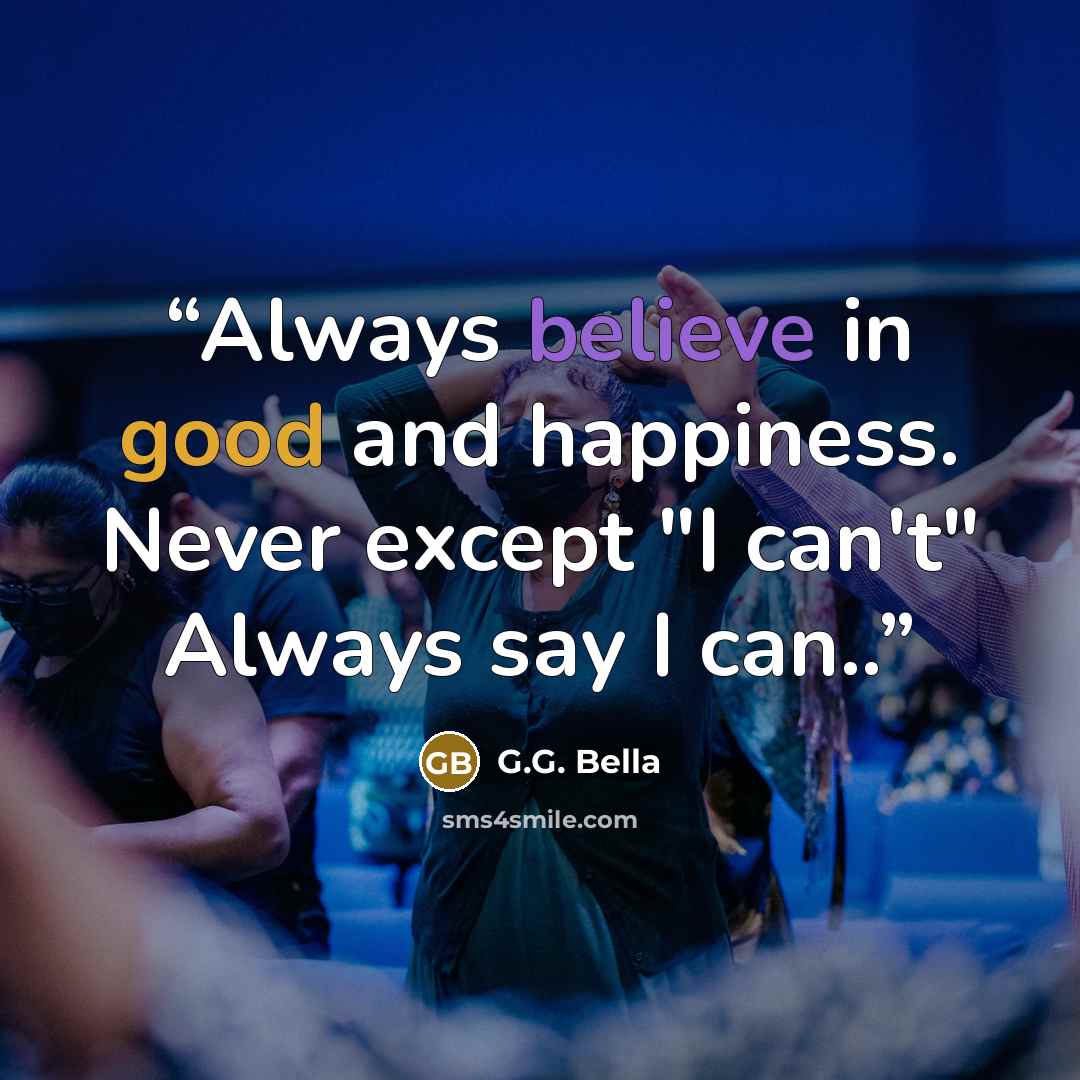 “Always believe in good and happiness. Never except "I can't" Always say I can..” quote by G.G. Bella