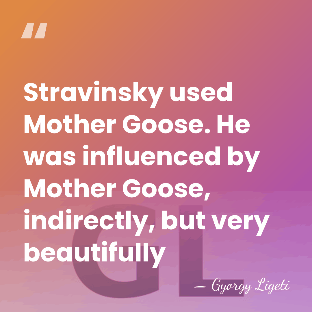 Stravinsky used Mother Goose. He was influenced by Mother Goose, indirectly, but&hellip; - Gyorgy Ligeti