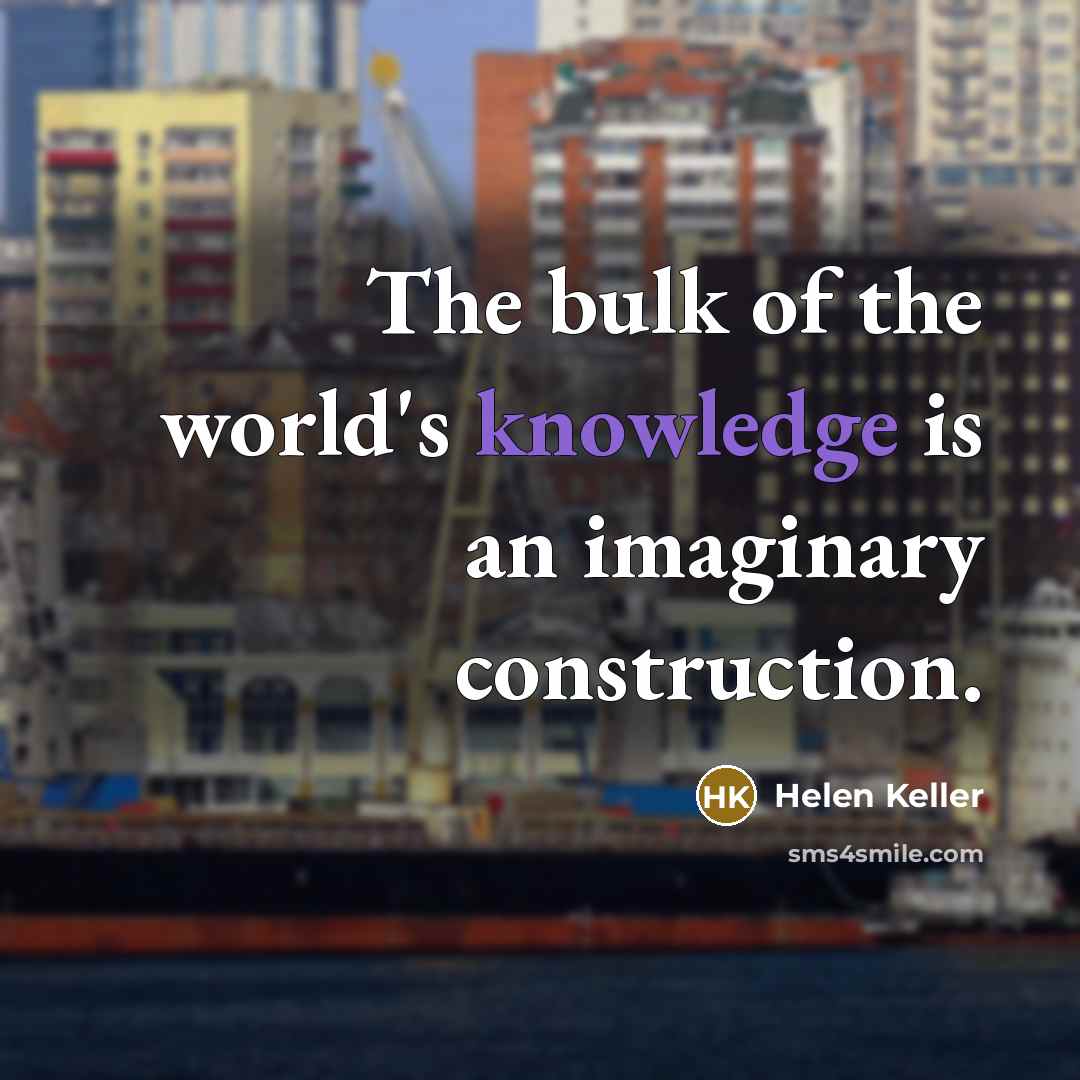 “The bulk of the world's knowledge is an imaginary construction.…” quote by Helen Keller