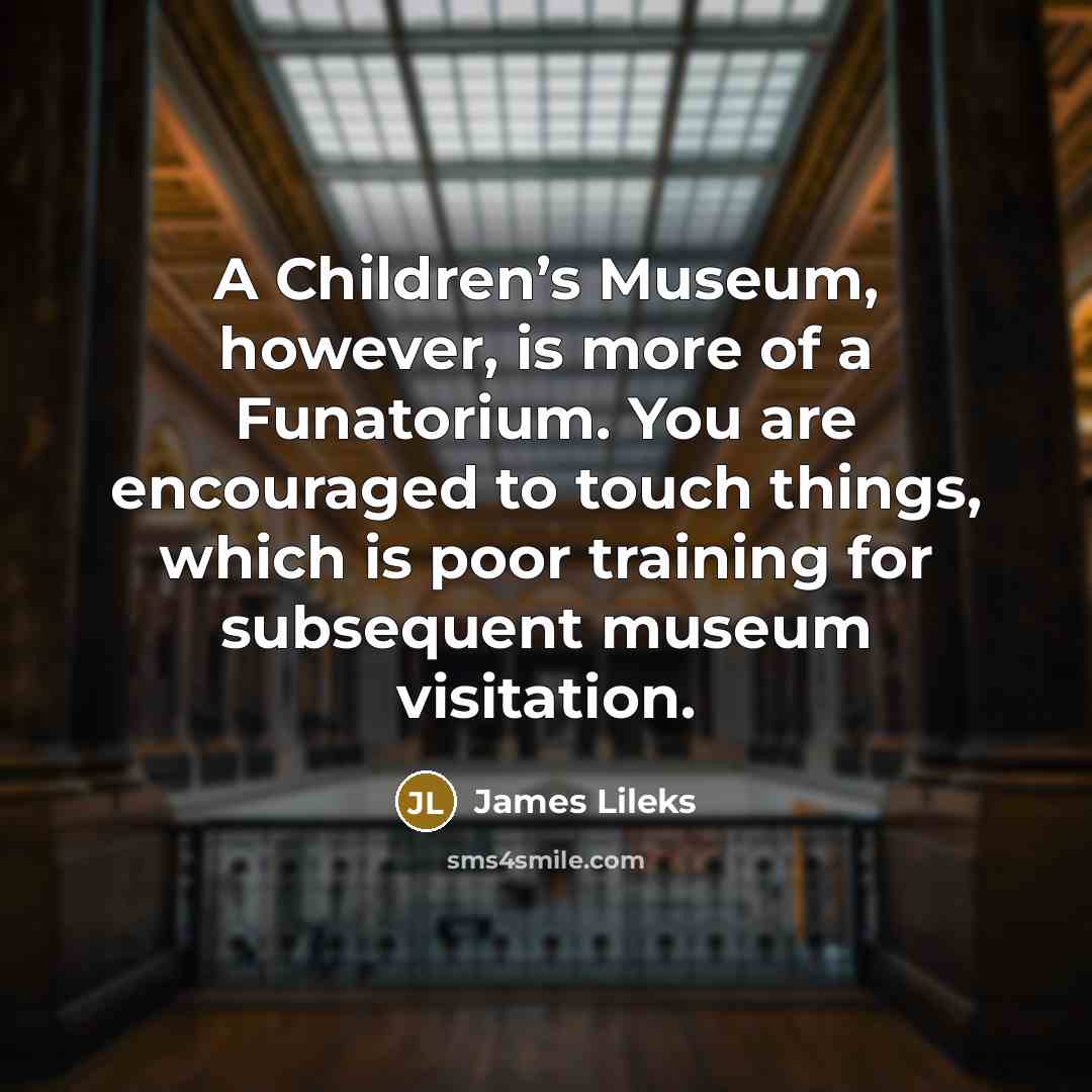 “A Children’s Museum, however, is more of a Funatorium. You…” quote by James Lileks