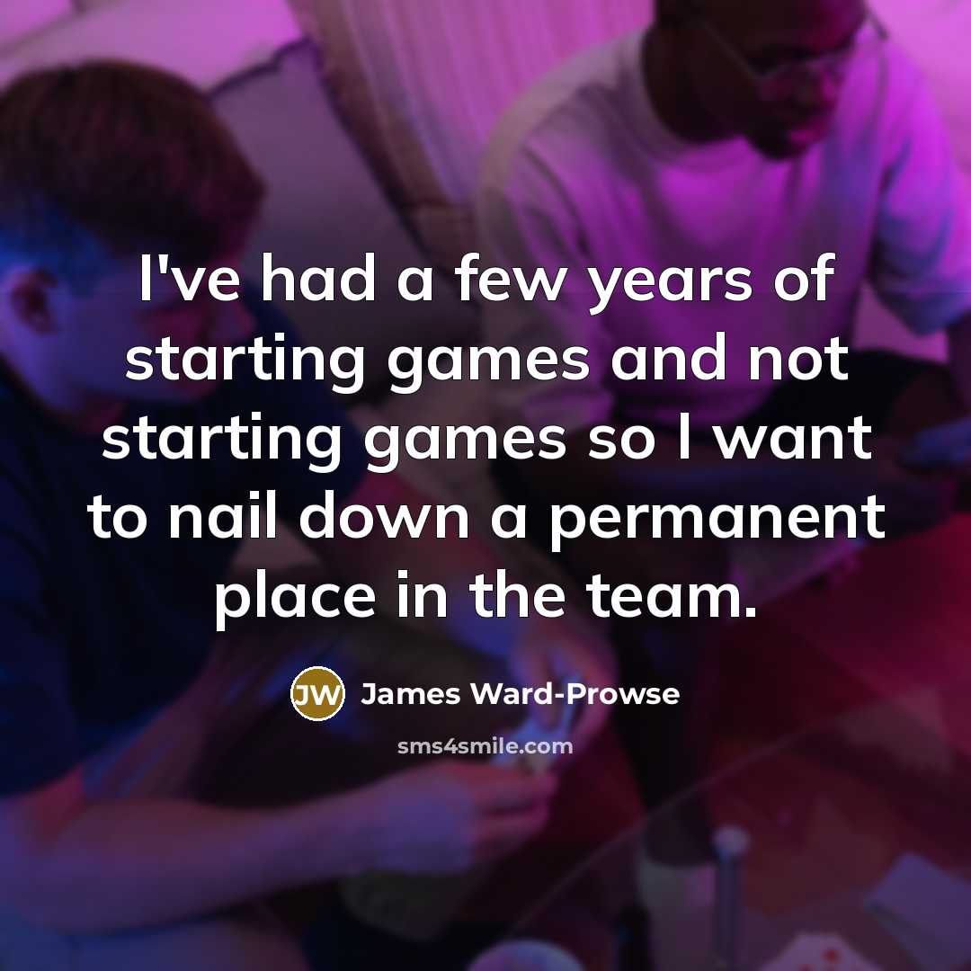 “I've had a few years of starting games and not starting games so I want to nail down a permanent place in the team.” quote by James Ward-Prowse