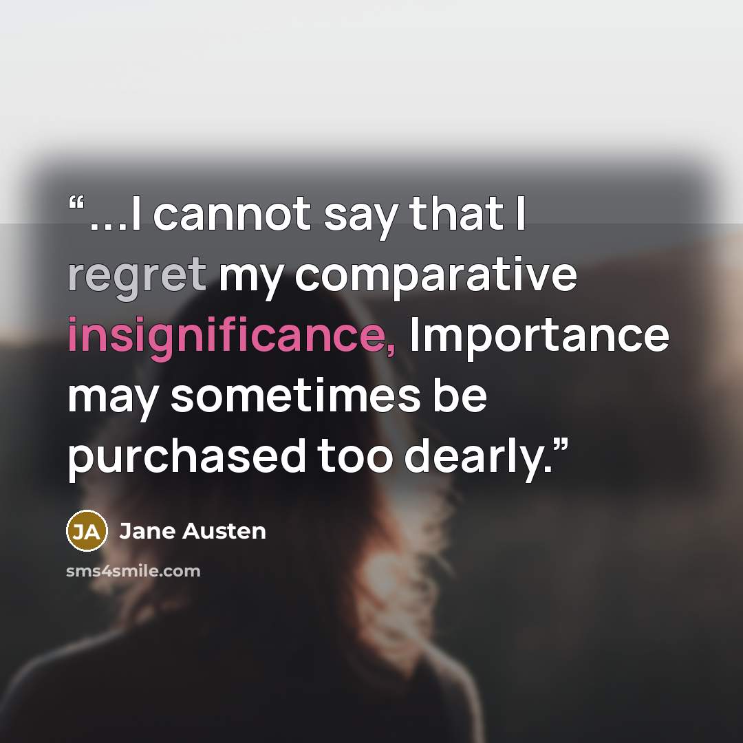 “...I cannot say that I regret my comparative insignificance, Importance may sometimes be purchased too dearly.” quote by Jane Austen