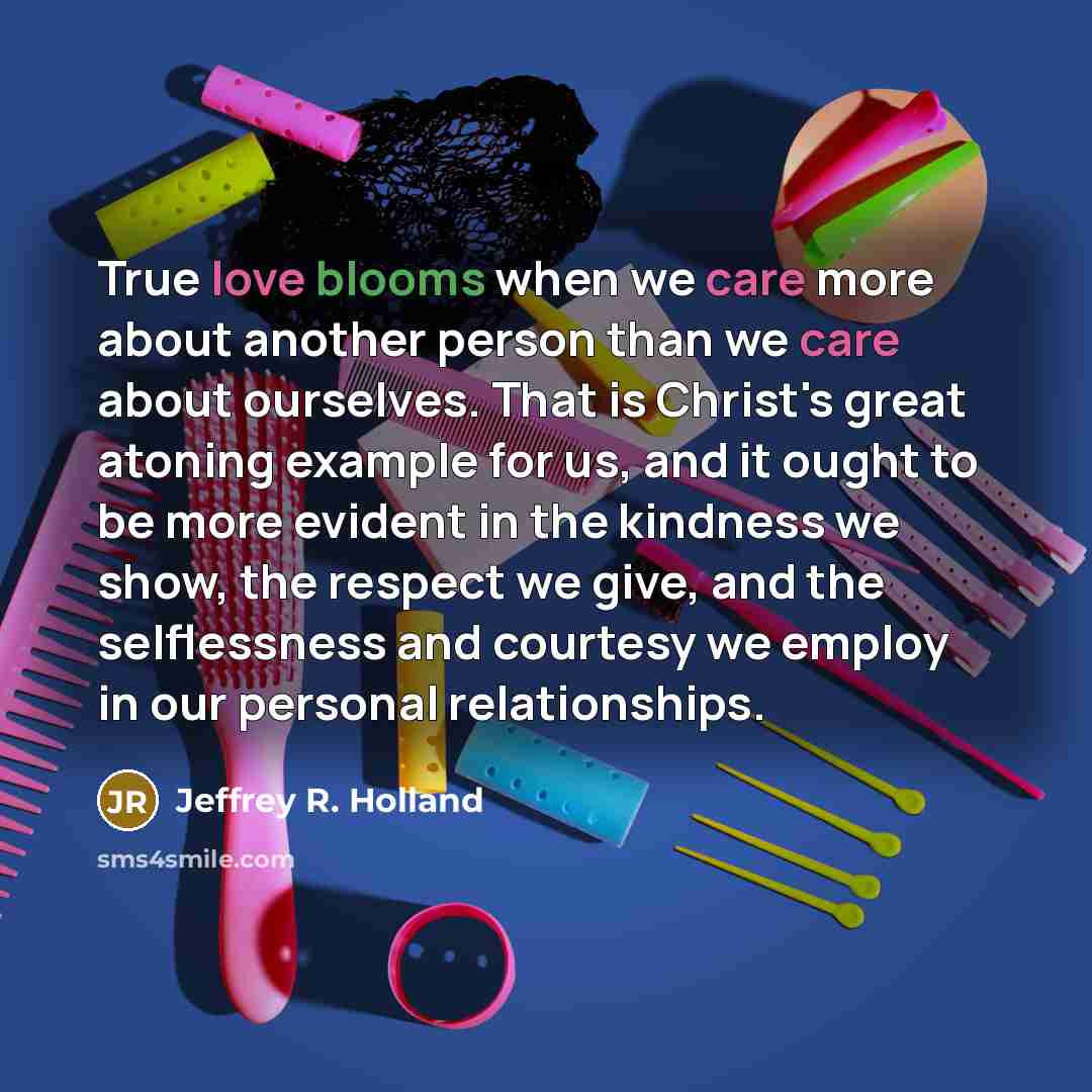 “True love blooms when we care more about another person…” quote by Jeffrey R. Holland