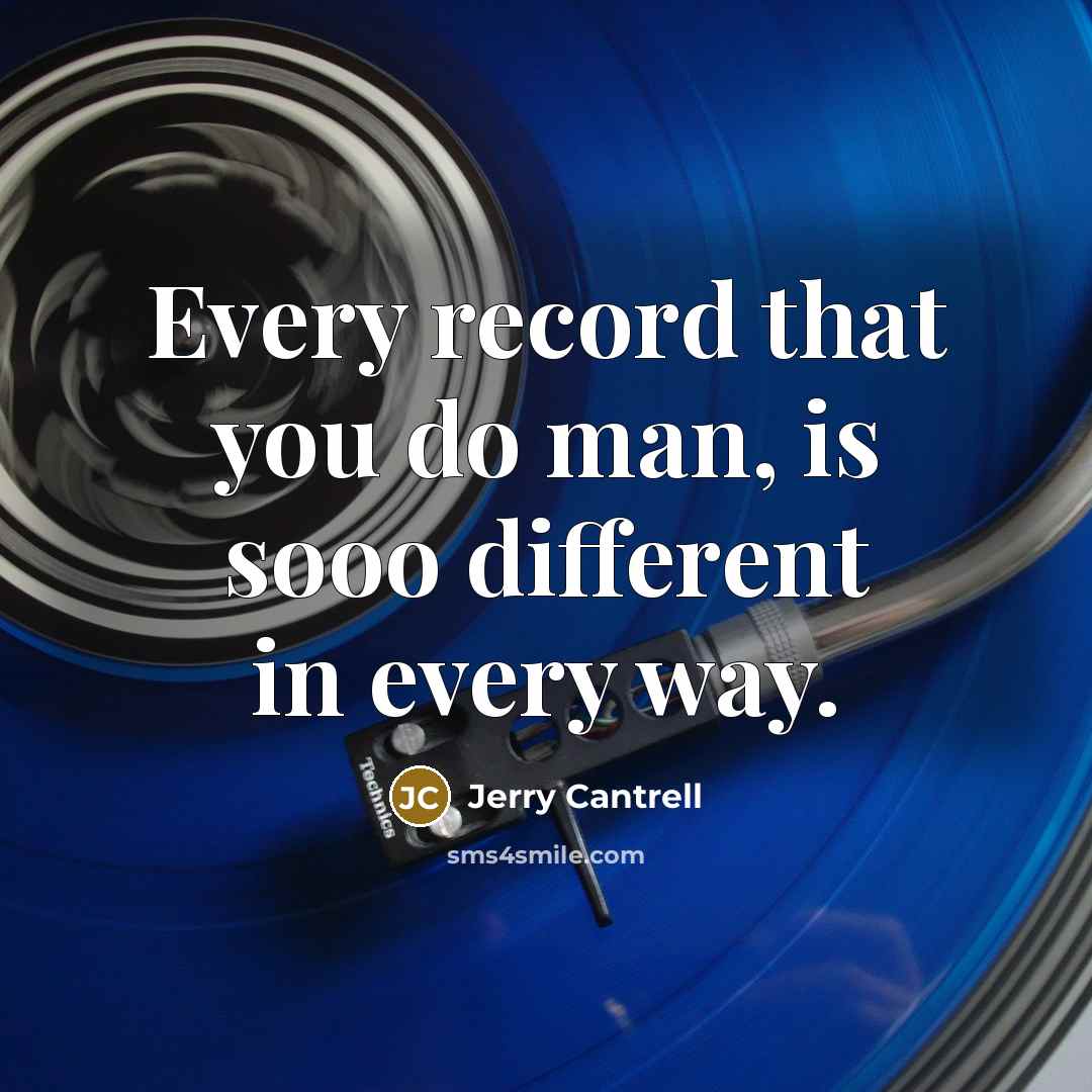 “Every record that you do man, is sooo different in…” quote by Jerry Cantrell