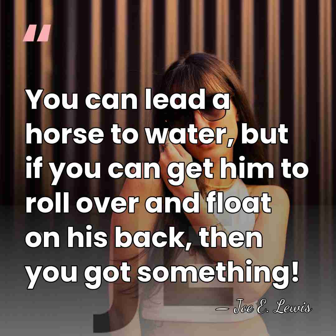 You can lead a horse to water, but if you can get&hellip; - Joe E. Lewis