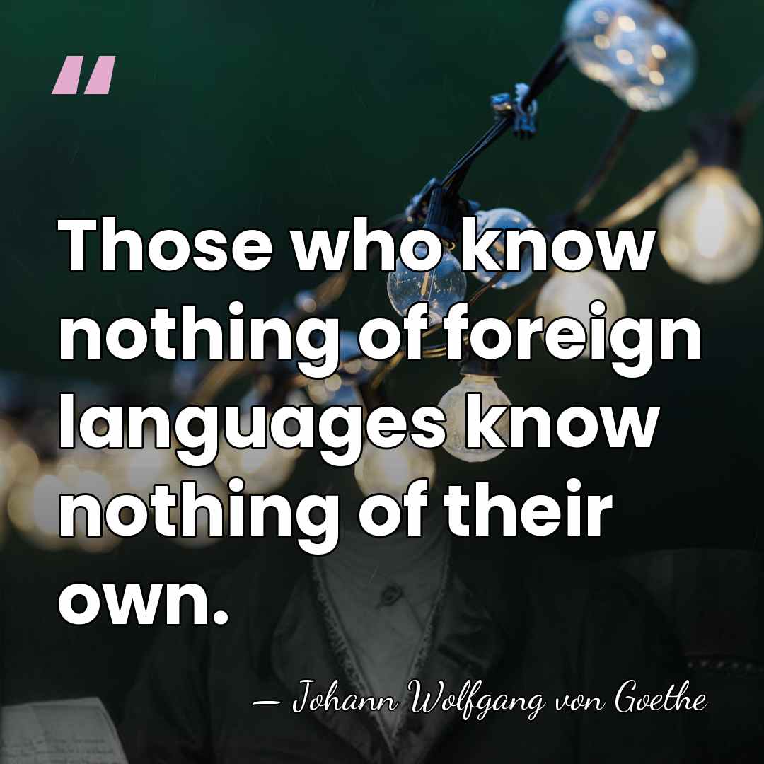 Those who know nothing of foreign languages know nothing of their own. - Johann Wolfgang von Goethe