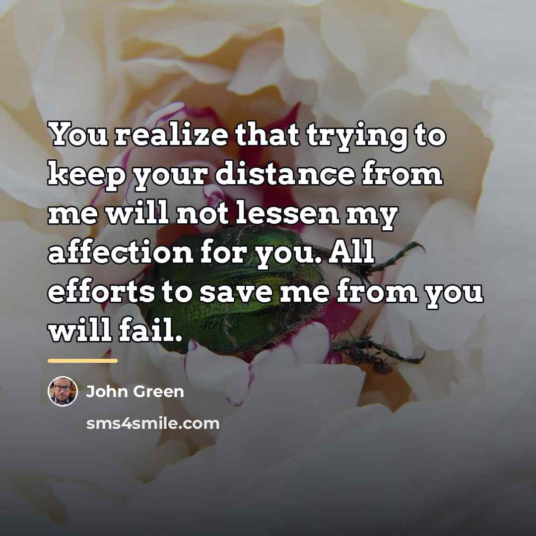 “You realize that trying to keep your distance from me…” quote by John Green