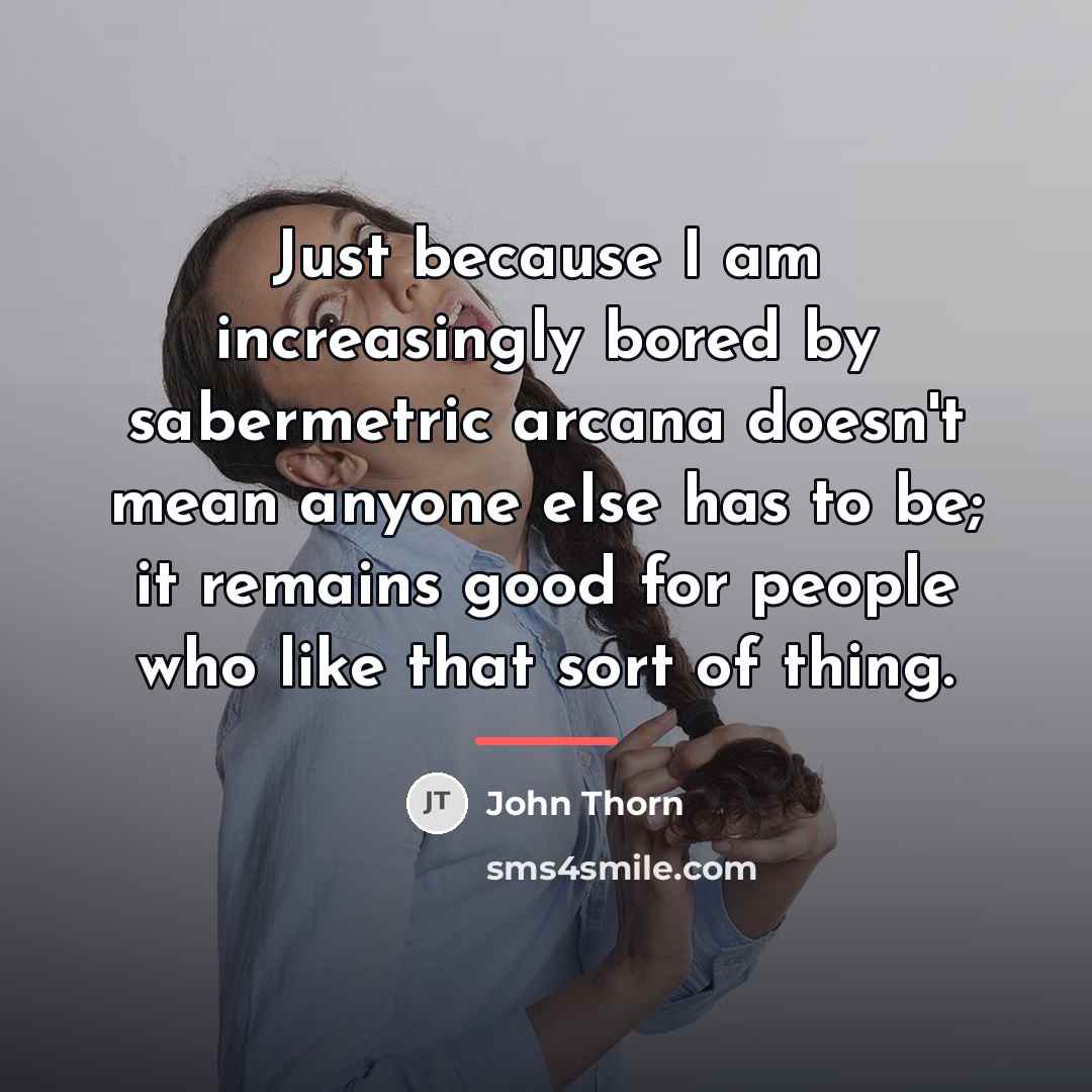 “Just because I am increasingly bored by sabermetric arcana doesn't…” quote by John Thorn