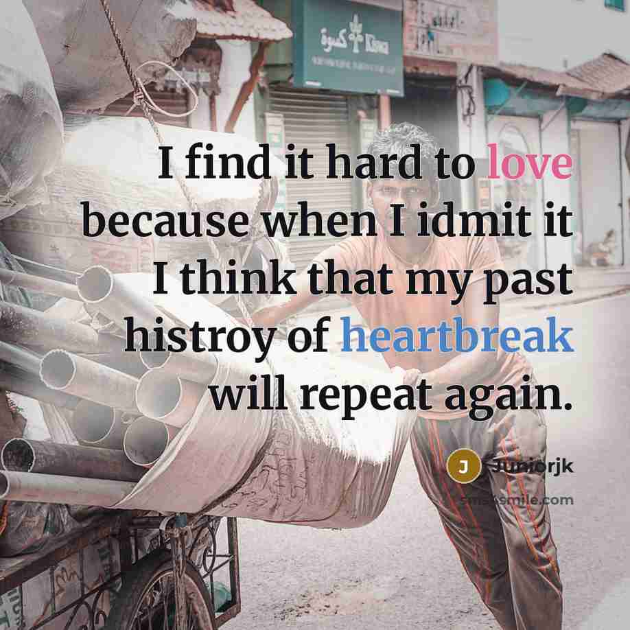 “I find it hard to love because when I idmit it I think that my past histroy of heartbreak will repeat again.” quote by Juniorjk