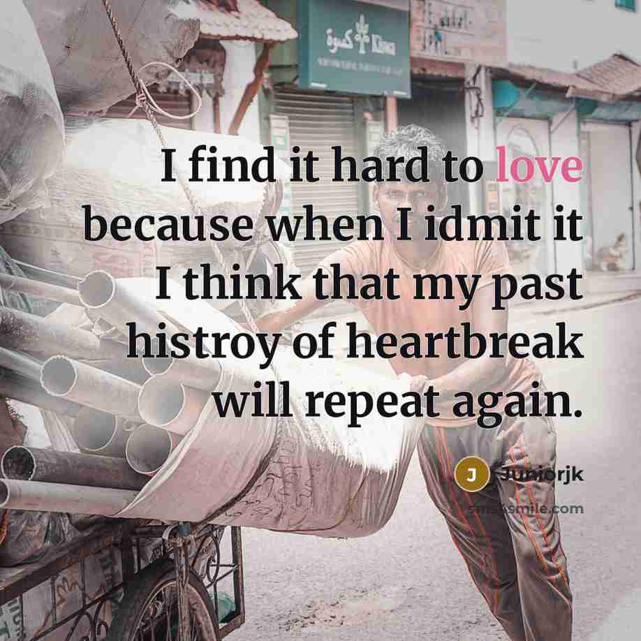 “I find it hard to love because when I idmit it I think that my past histroy of heartbreak will repeat again.” quote by Juniorjk