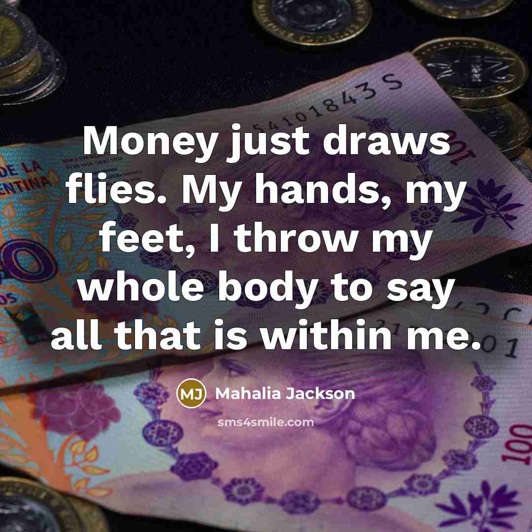 “Money just draws flies. My hands, my feet, I throw my whole body to say all that is within me.” quote by Mahalia Jackson
