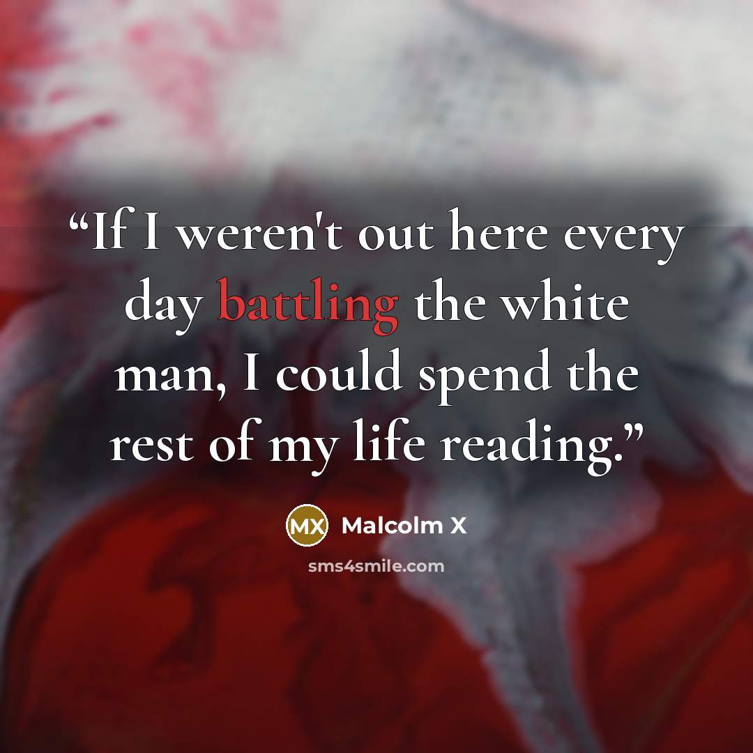 “If I weren't out here every day battling the white man, I could spend the rest of my life reading.” quote by Malcolm X