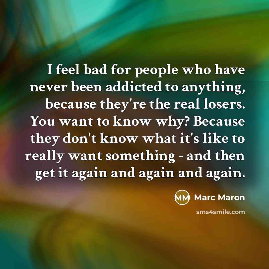 “I feel bad for people who have never been addicted…” quote by Marc Maron