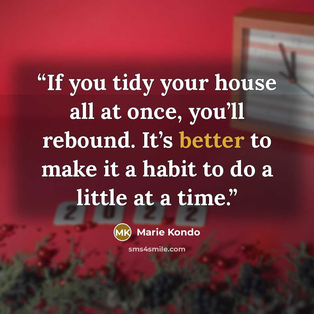 “If you tidy your house all at once, you’ll rebound. It’s better to make it a habit to do a little at a time.” quote by Marie Kondō