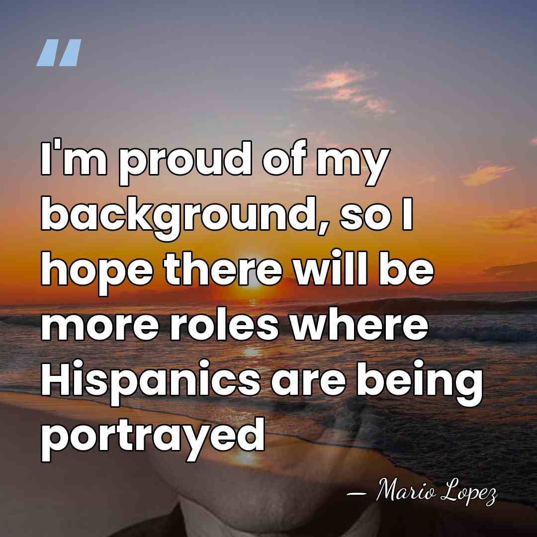 I'm proud of my background, so I hope there will be more&hellip; - Mario Lopez