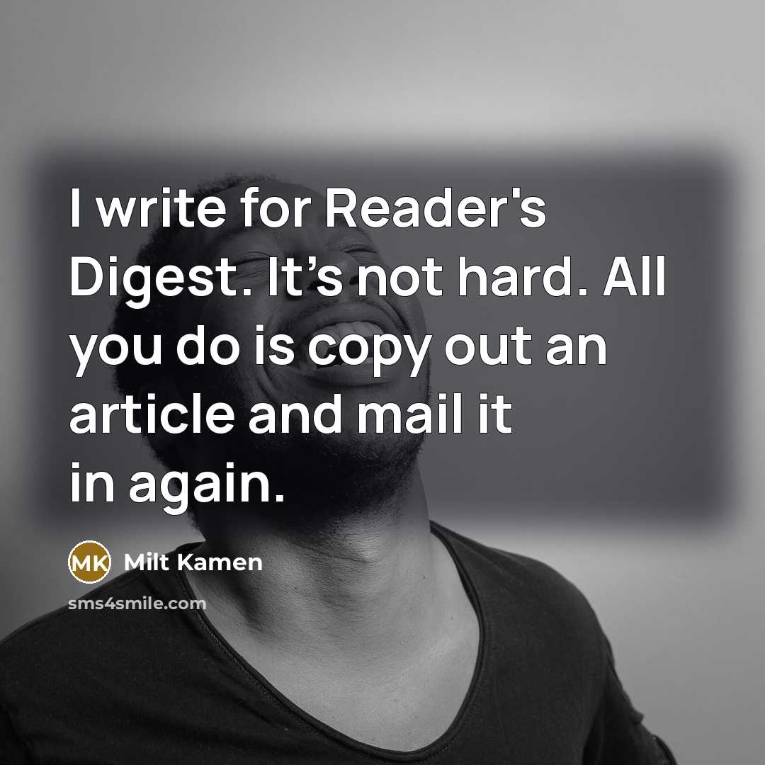 “I write for Reader's Digest. It's not hard. All you do is copy out an article and mail it in again.” quote by Milt Kamen