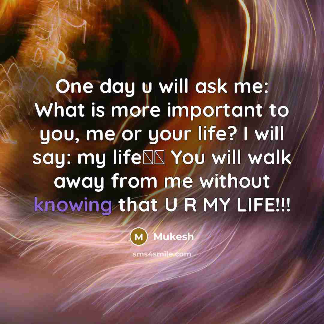 “One day u will ask me: What is more important to you, me or your life? I will say: my life�� You will walk away from me without knowing that U R MY LIFE!!!” quote by Mukesh