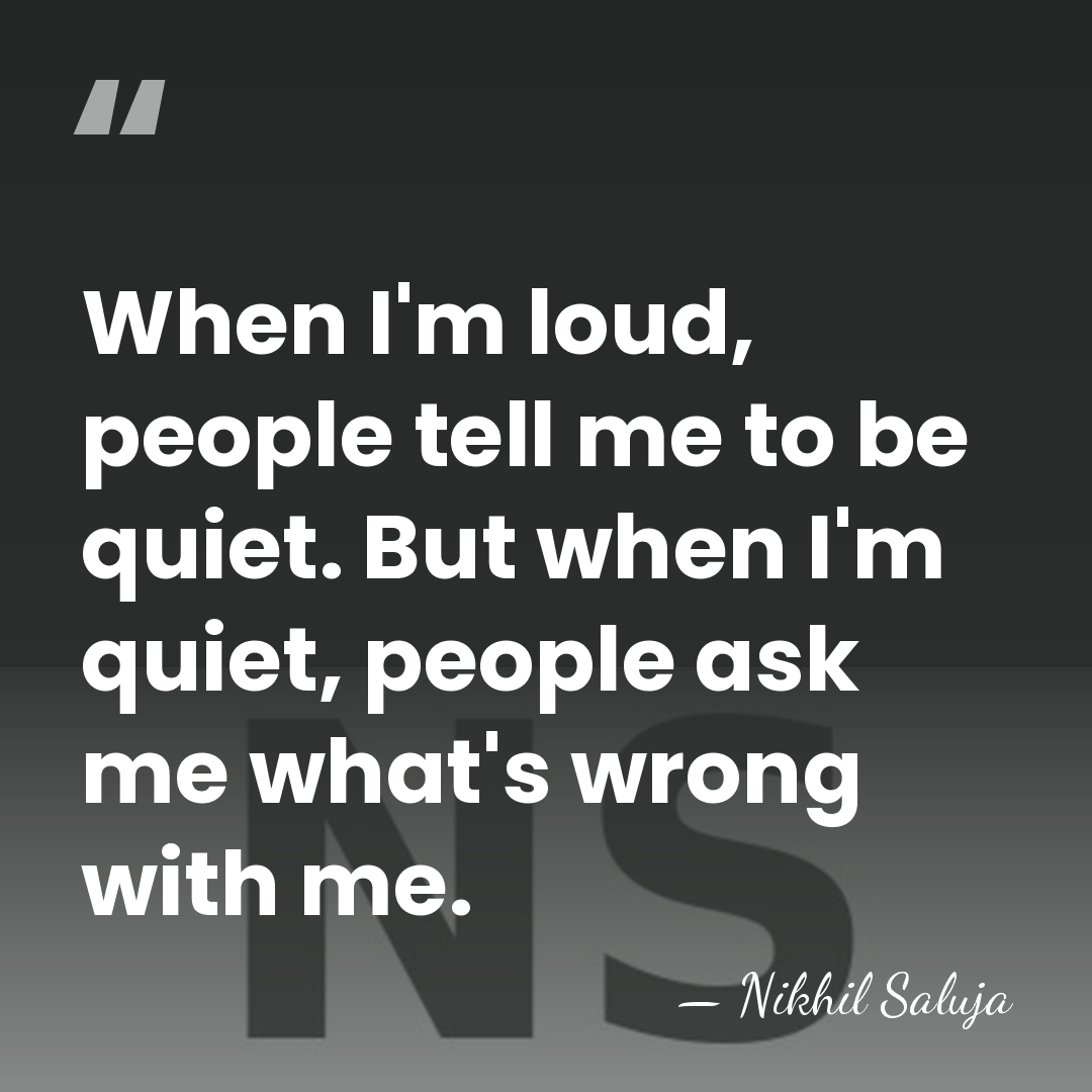 When I'm loud, people tell me to be quiet. But when I'm&hellip; - Nikhil Saluja