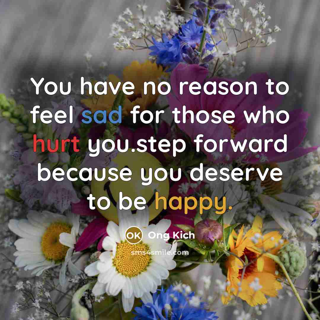 “You have no reason to feel sad for those who hurt you.step forward because you deserve to be happy.” quote by Ong Kich