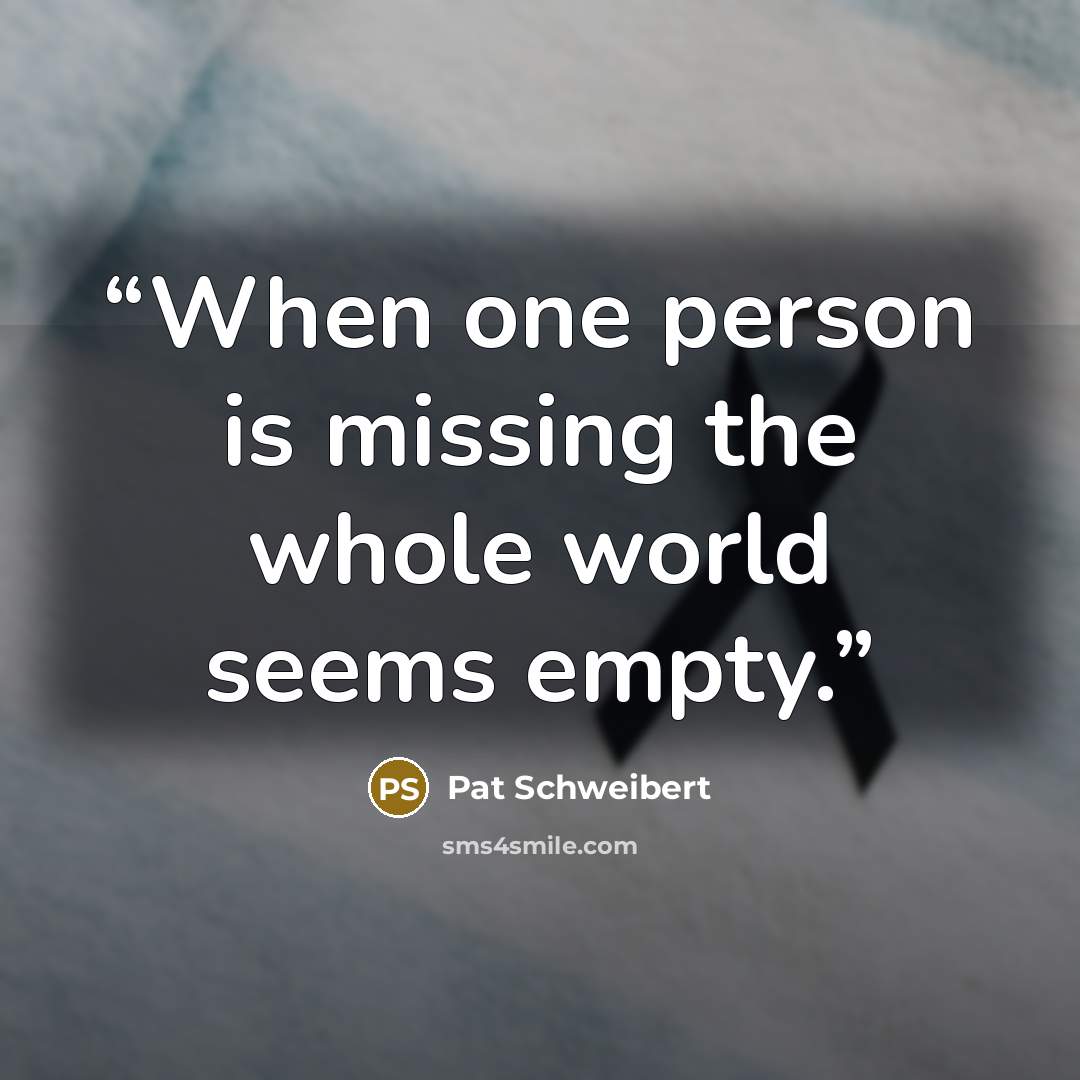 “When one person is missing the whole world seems empty.” quote by Pat Schweibert