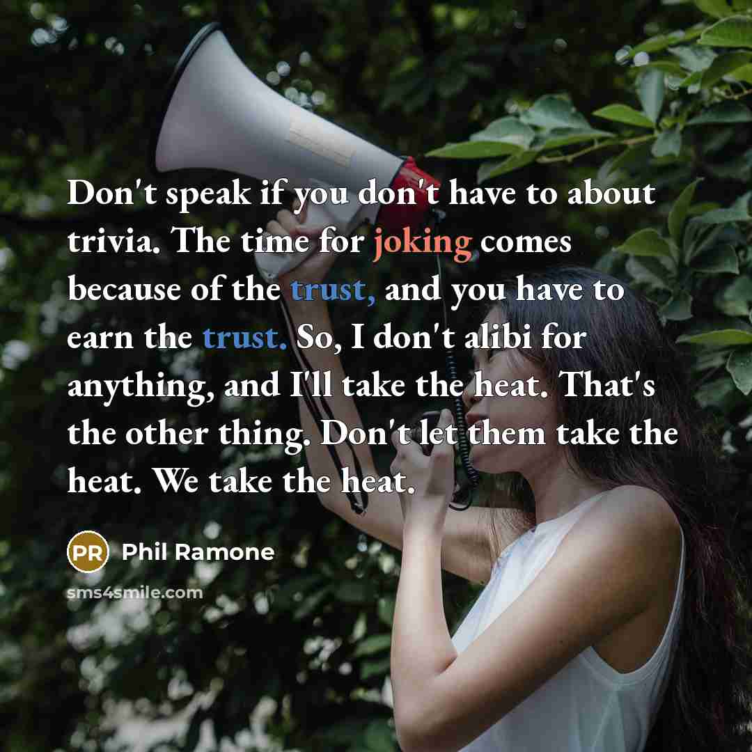 “Don't speak if you don't have to about trivia. The time for joking comes because of the trust, and you have to earn the trust. So, I don't alibi for anything, and I'll take the heat. That's the other thing. Don't let them take the heat. We take the heat.” quote by Phil Ramone