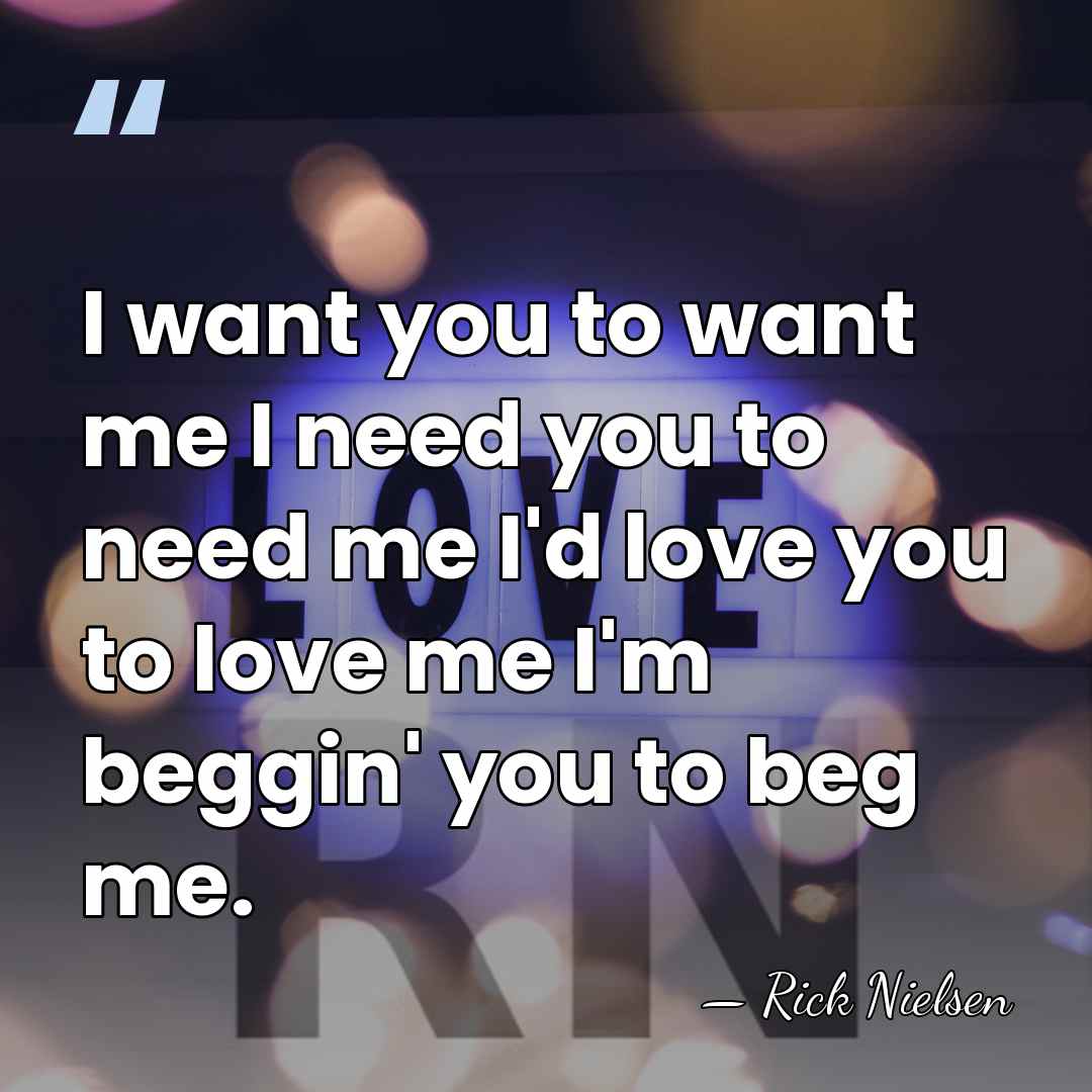 I want you to want me I need you to need me&hellip; - Rick Nielsen