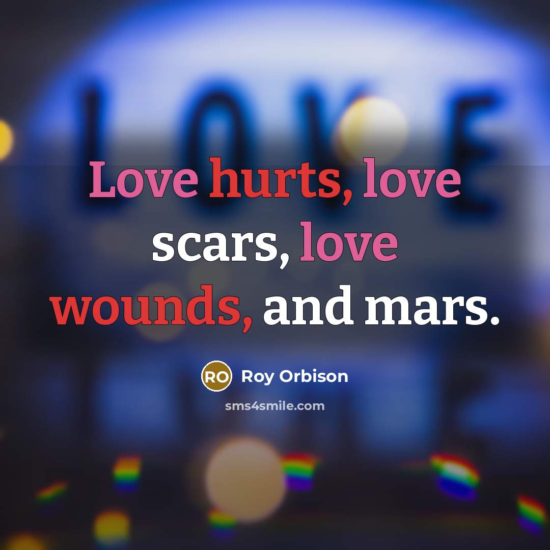 “Love hurts, love scars, love wounds, and mars.…” quote by Roy Orbison