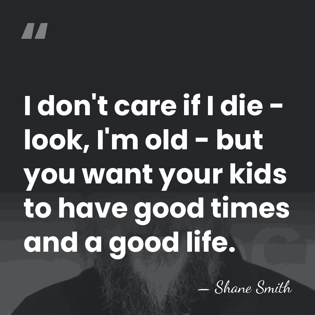 I don't care if I die - look, I'm old - but&hellip; - Shane Smith