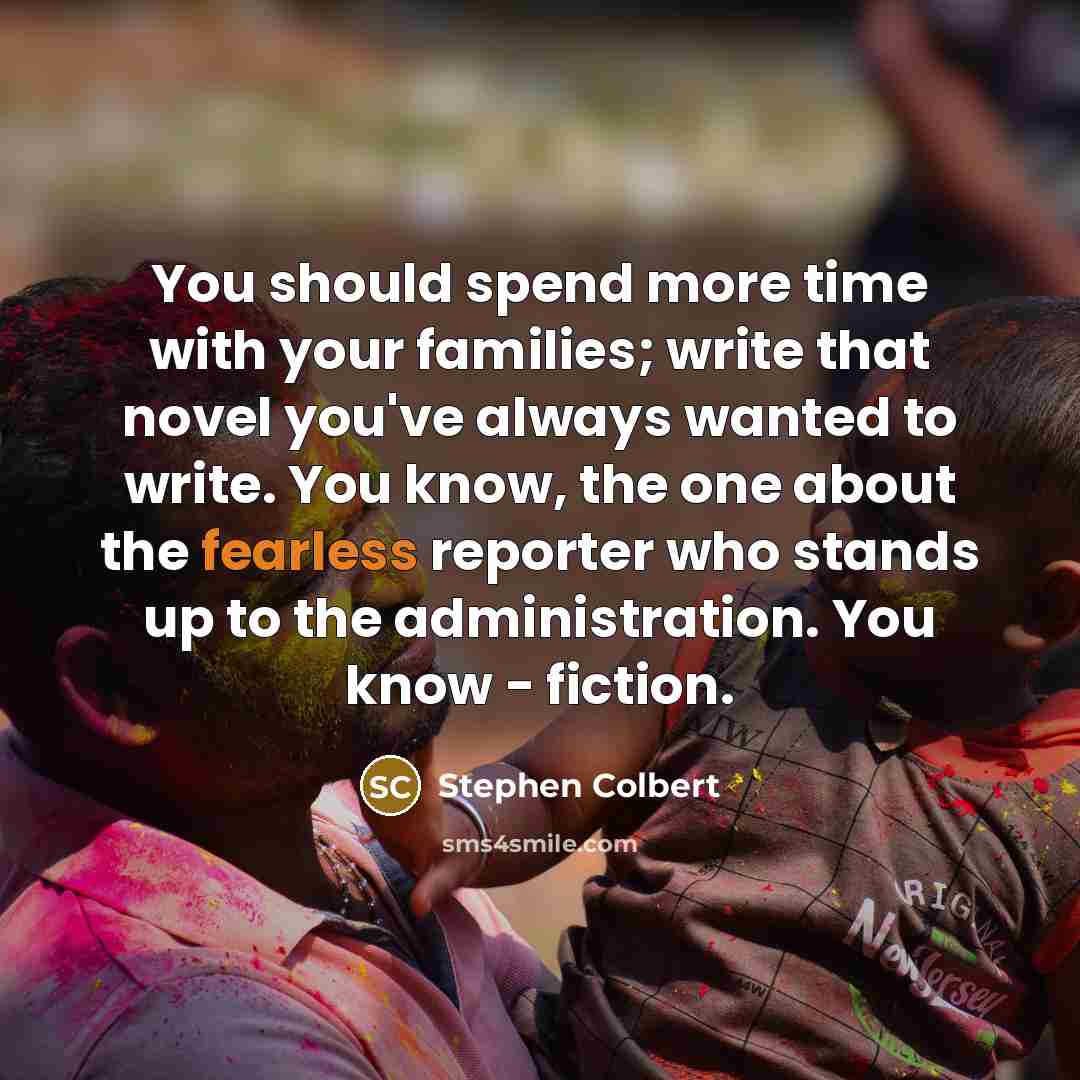 “You should spend more time with your families; write that…” quote by Stephen Colbert