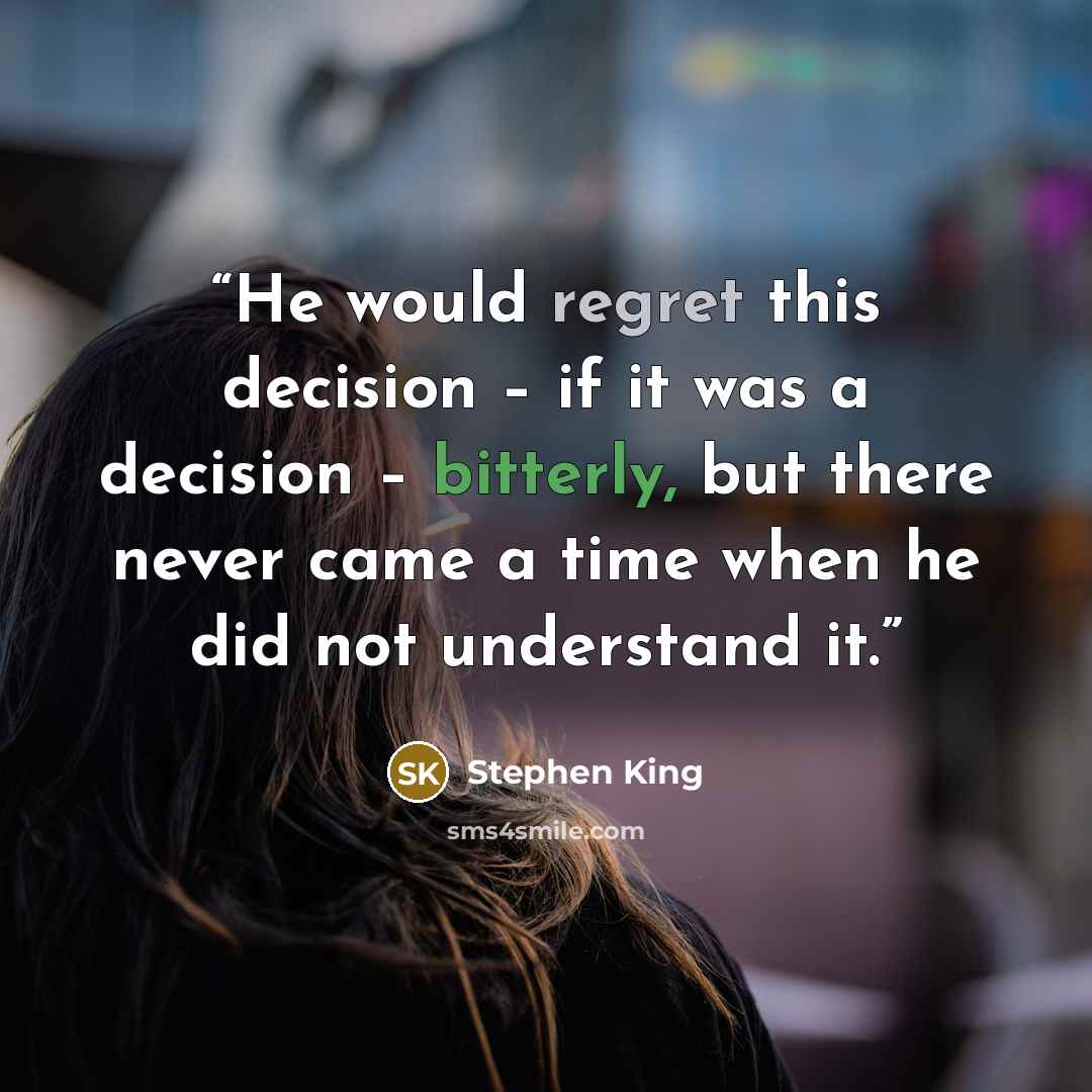“He would regret this decision – if it was a decision – bitterly, but there never came a time when he did not understand it.” quote by Stephen King