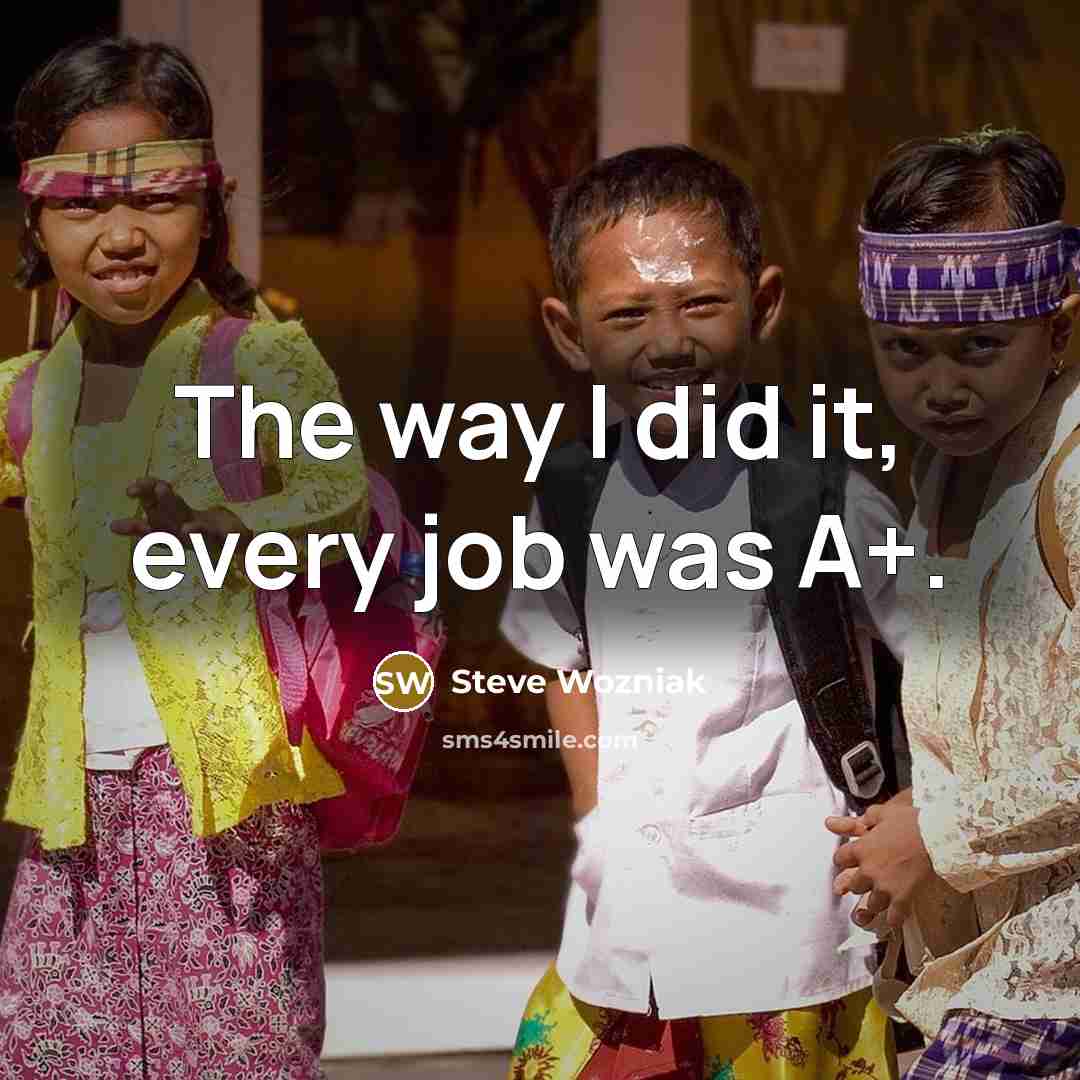 “The way I did it, every job was A+.…” quote by Steve Wozniak