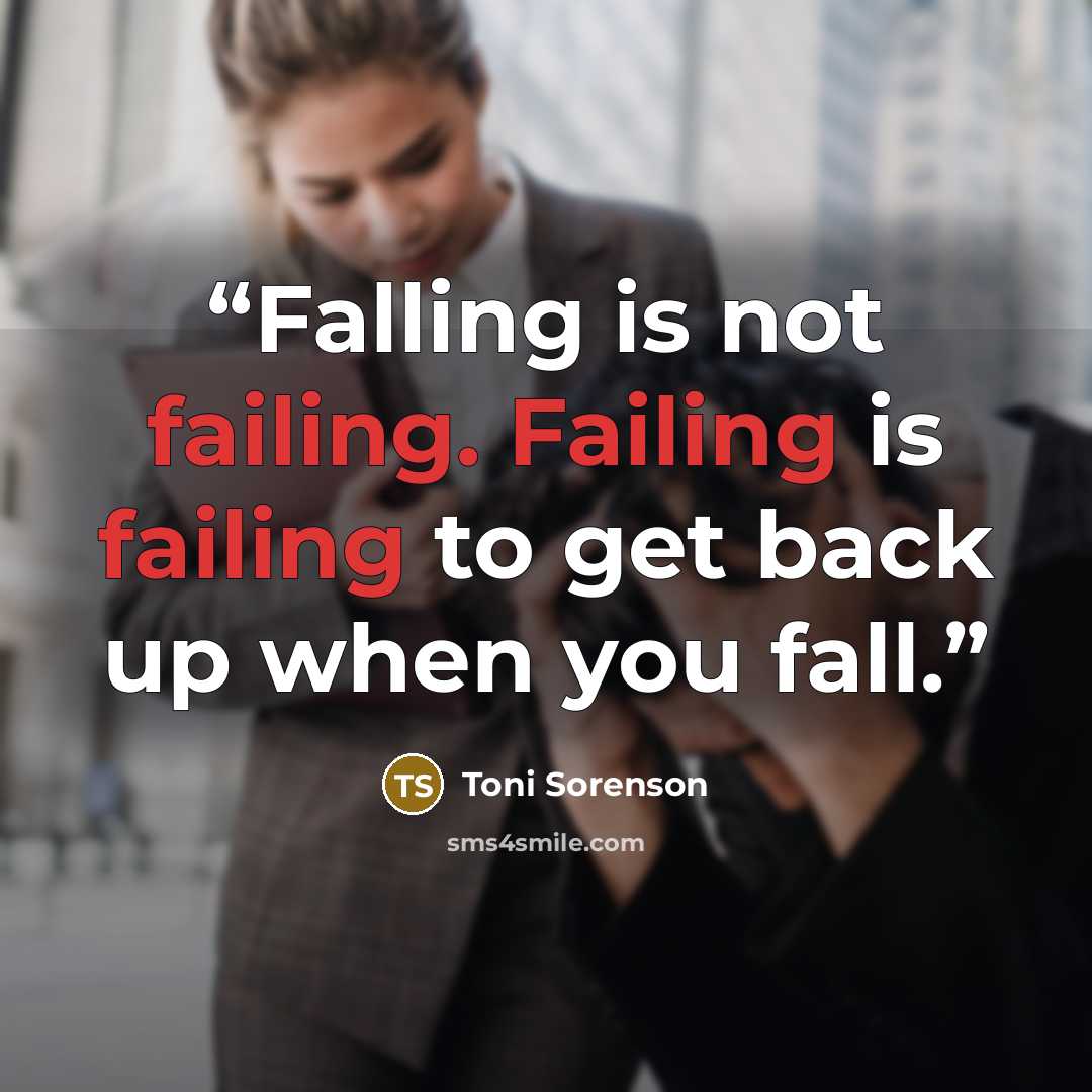 “Falling is not failing. Failing is failing to get back up when you fall.” quote by Toni Sorenson