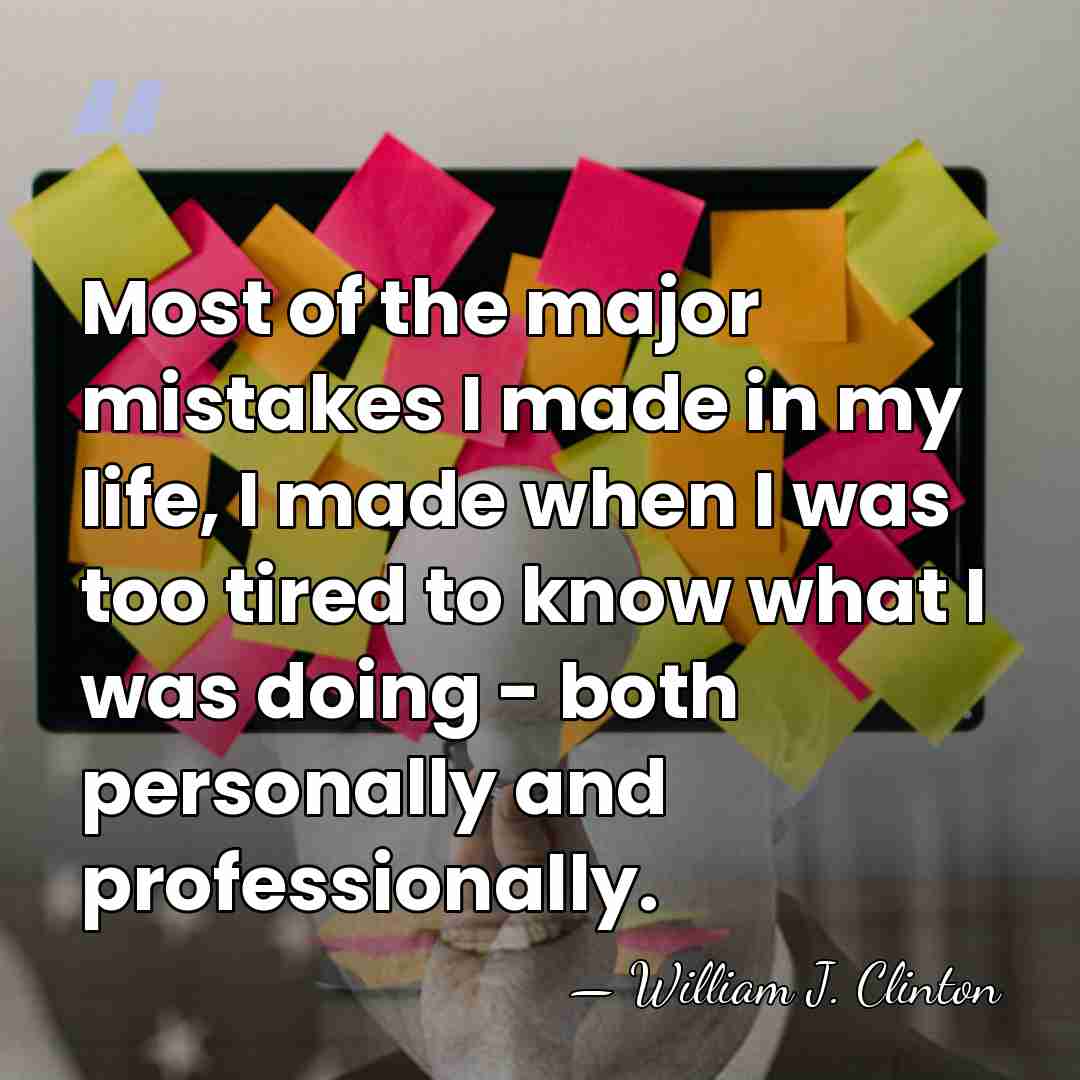 Most of the major mistakes I made in my life, I made&hellip; - William J. Clinton