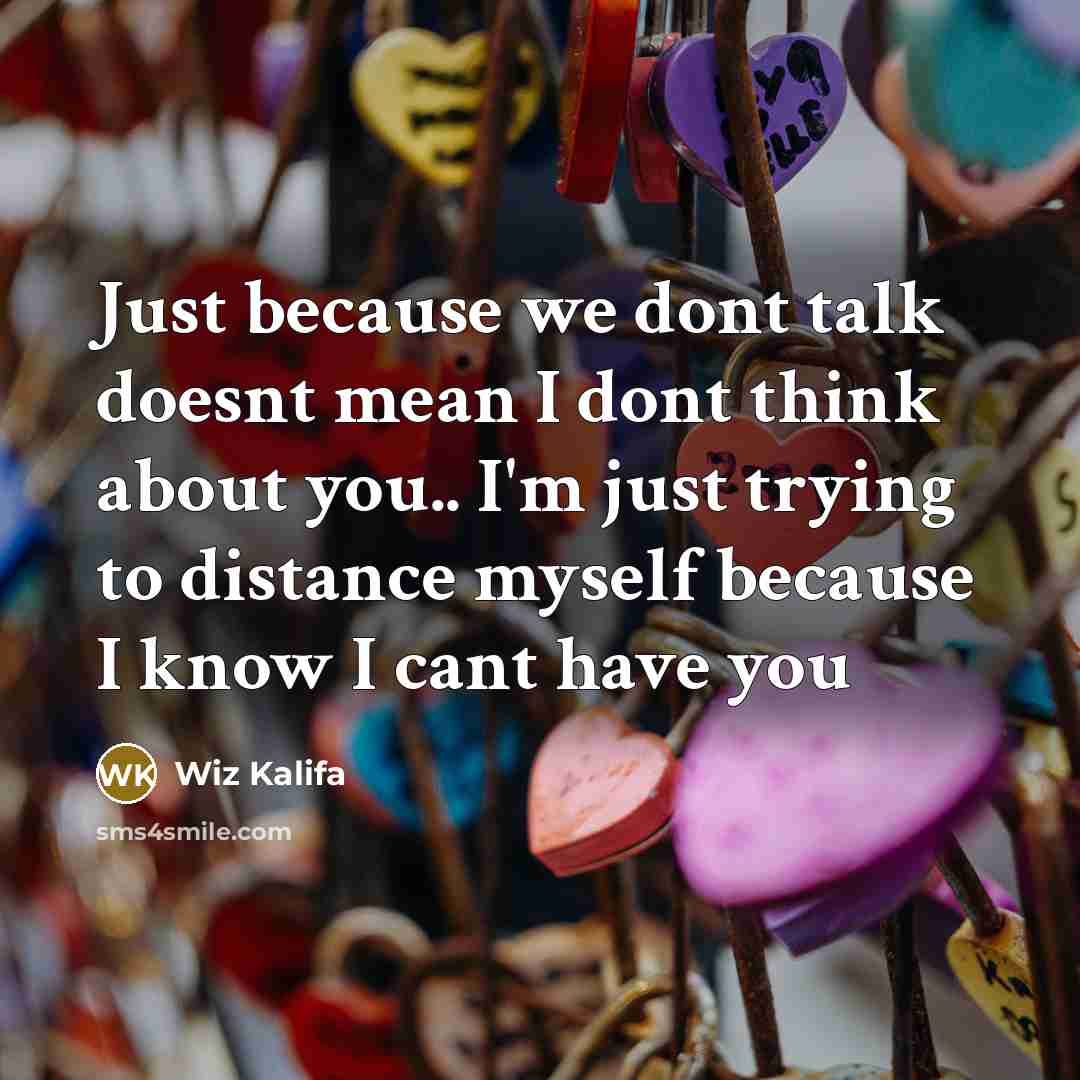 “Just because we dont talk doesnt mean I dont think about you.. I'm just trying to distance myself because I know I cant have you” quote by Wiz Kalifa