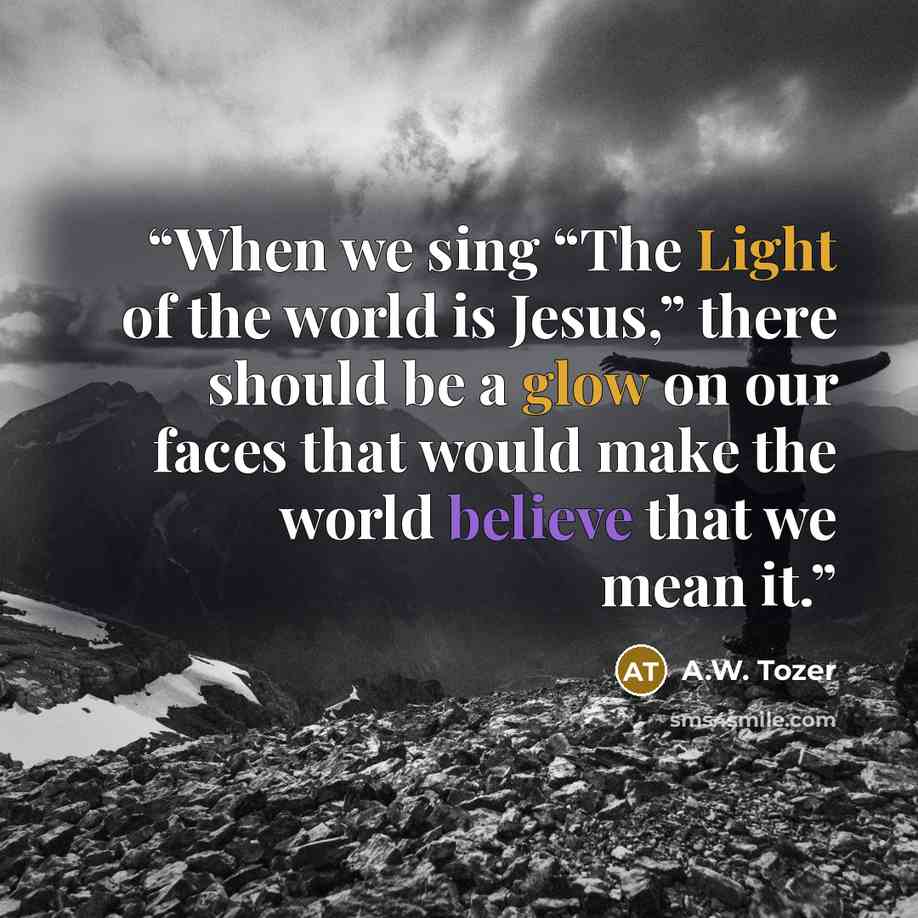 “When we sing “The Light of the world is Jesus,” there should be a glow on our faces that would make the world believe that we mean it.” quote by A.W. Tozer