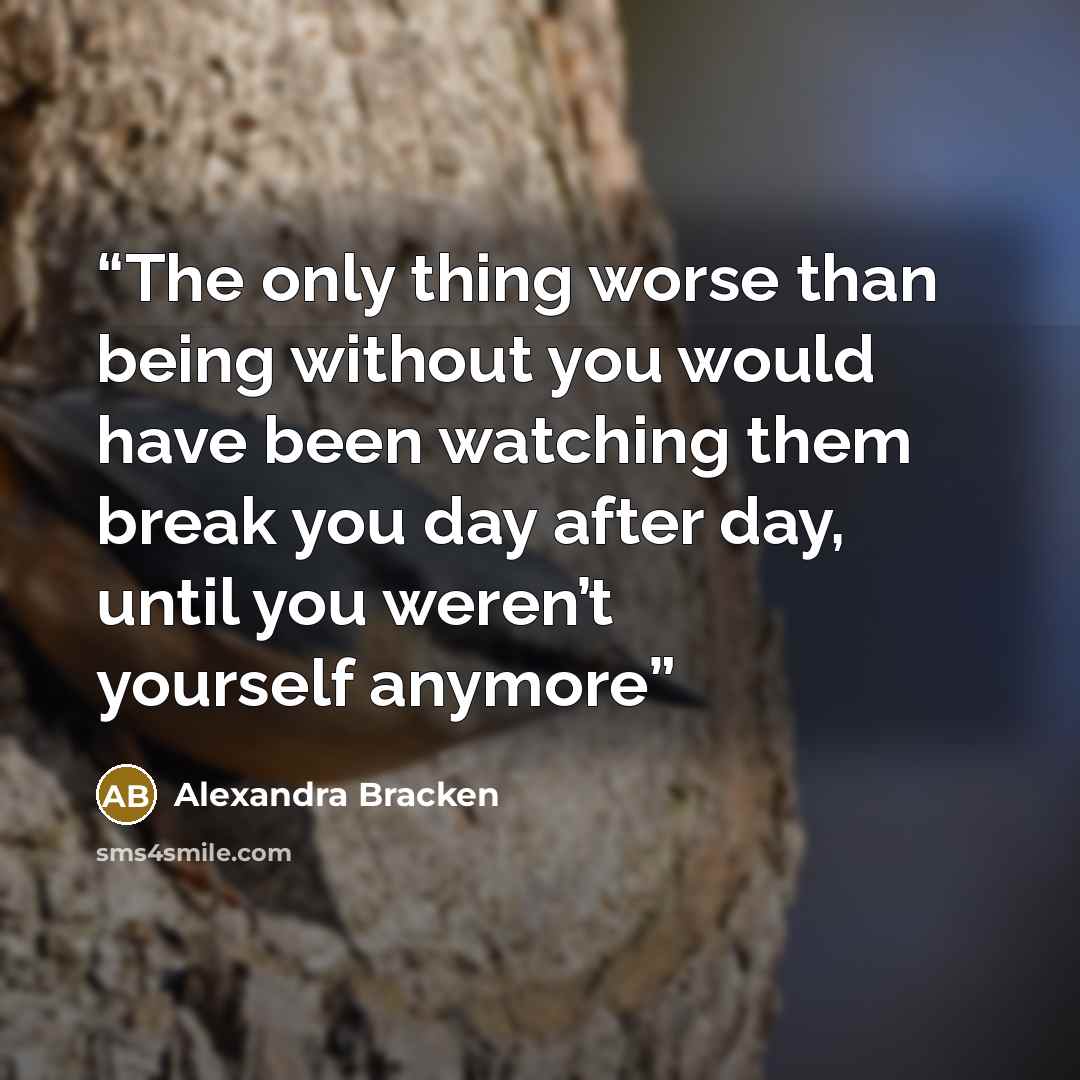 “The only thing worse than being without you would have been watching them break you day after day, until you weren’t yourself anymore” quote by Alexandra Bracken