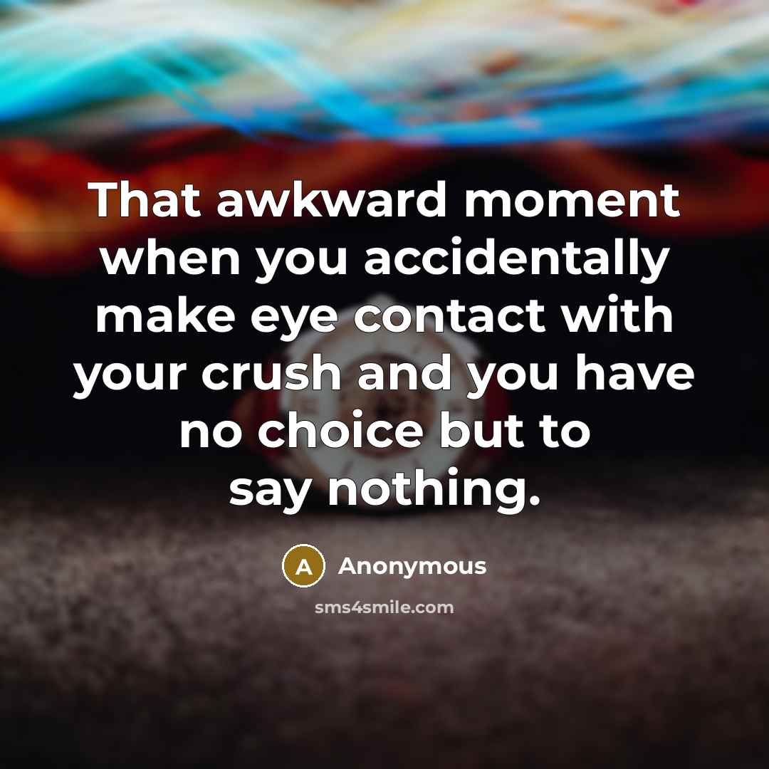 “That awkward moment when you accidentally make eye contact with your crush and you have no choice but to say nothing.” quote by Anonymous