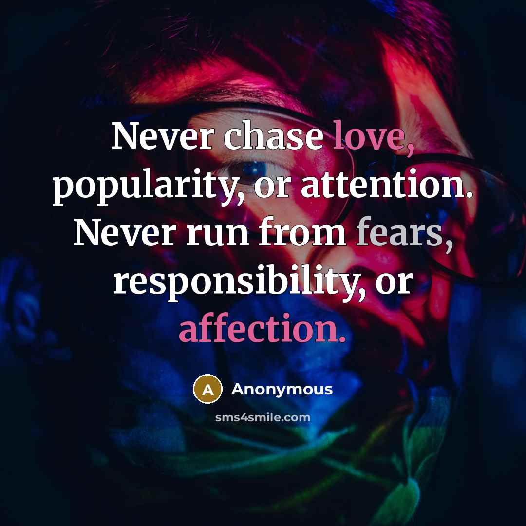“Never chase love, popularity, or attention. Never run from fears, responsibility, or affection.” quote by Anonymous