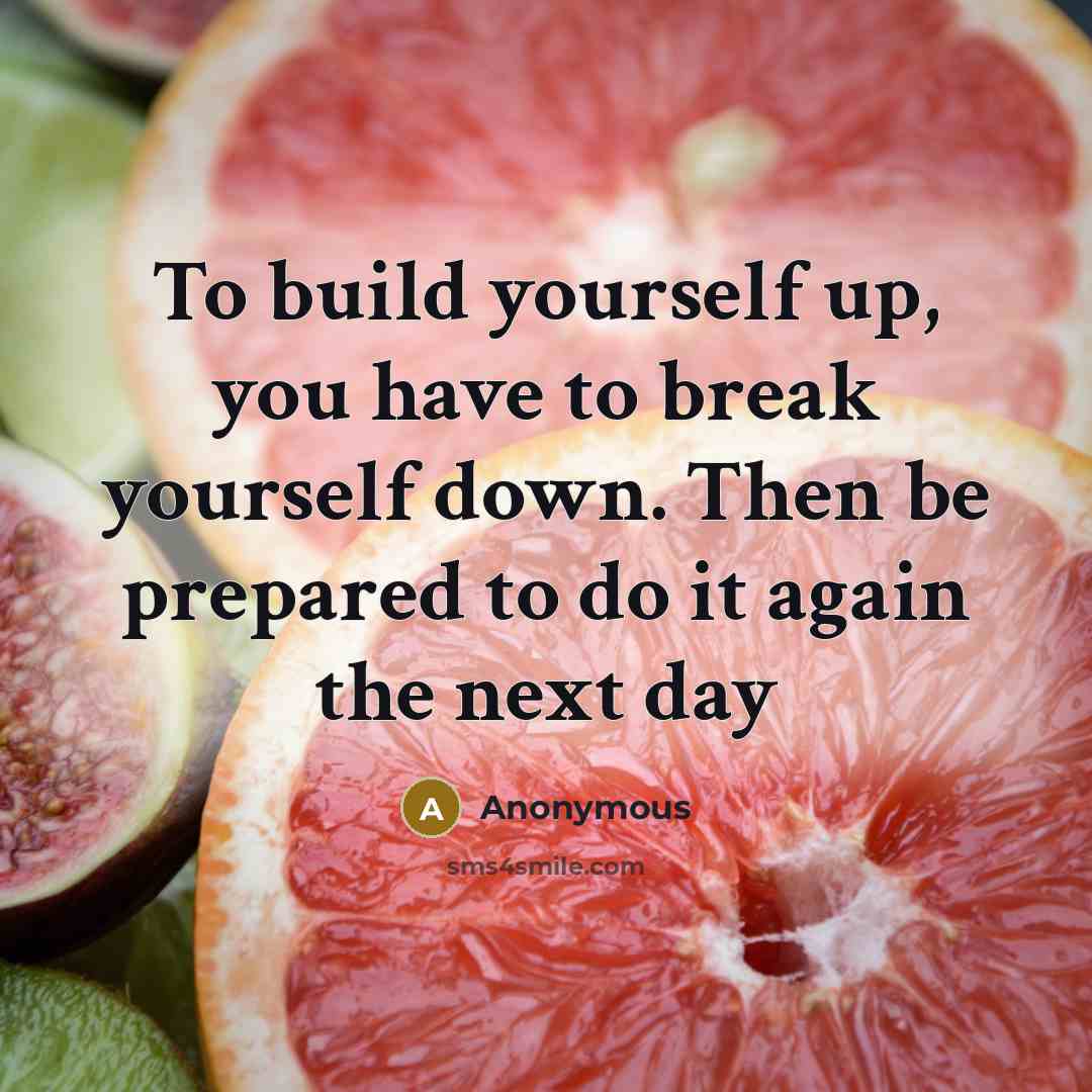 “To build yourself up, you have to break yourself down. Then be prepared to do it again the next day” quote by Anonymous