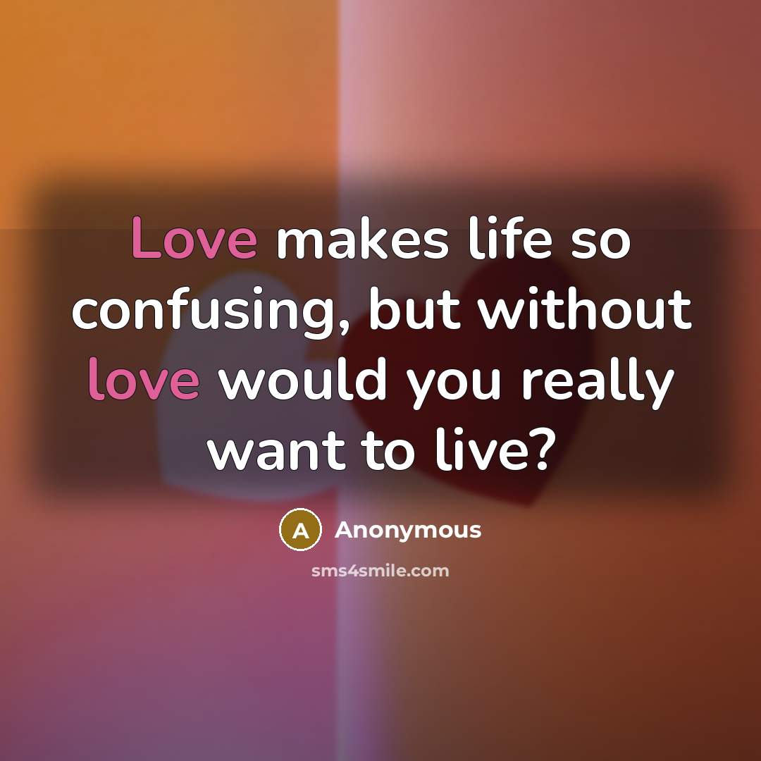 “Love makes life so confusing, but without love would you really want to live?” quote by Anonymous