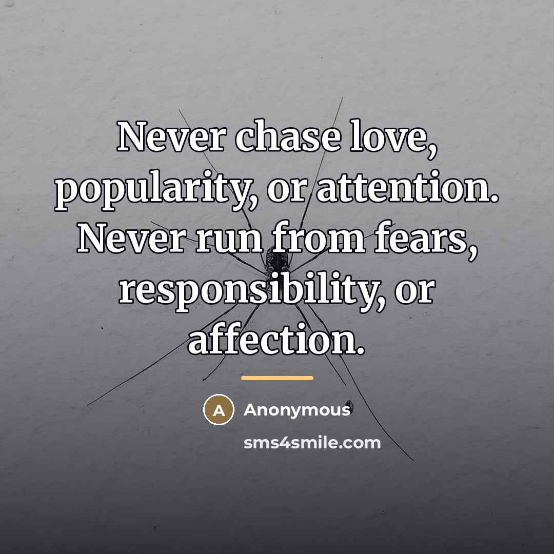 “Never chase love, popularity, or attention. Never run from fears,…” quote by Anonymous