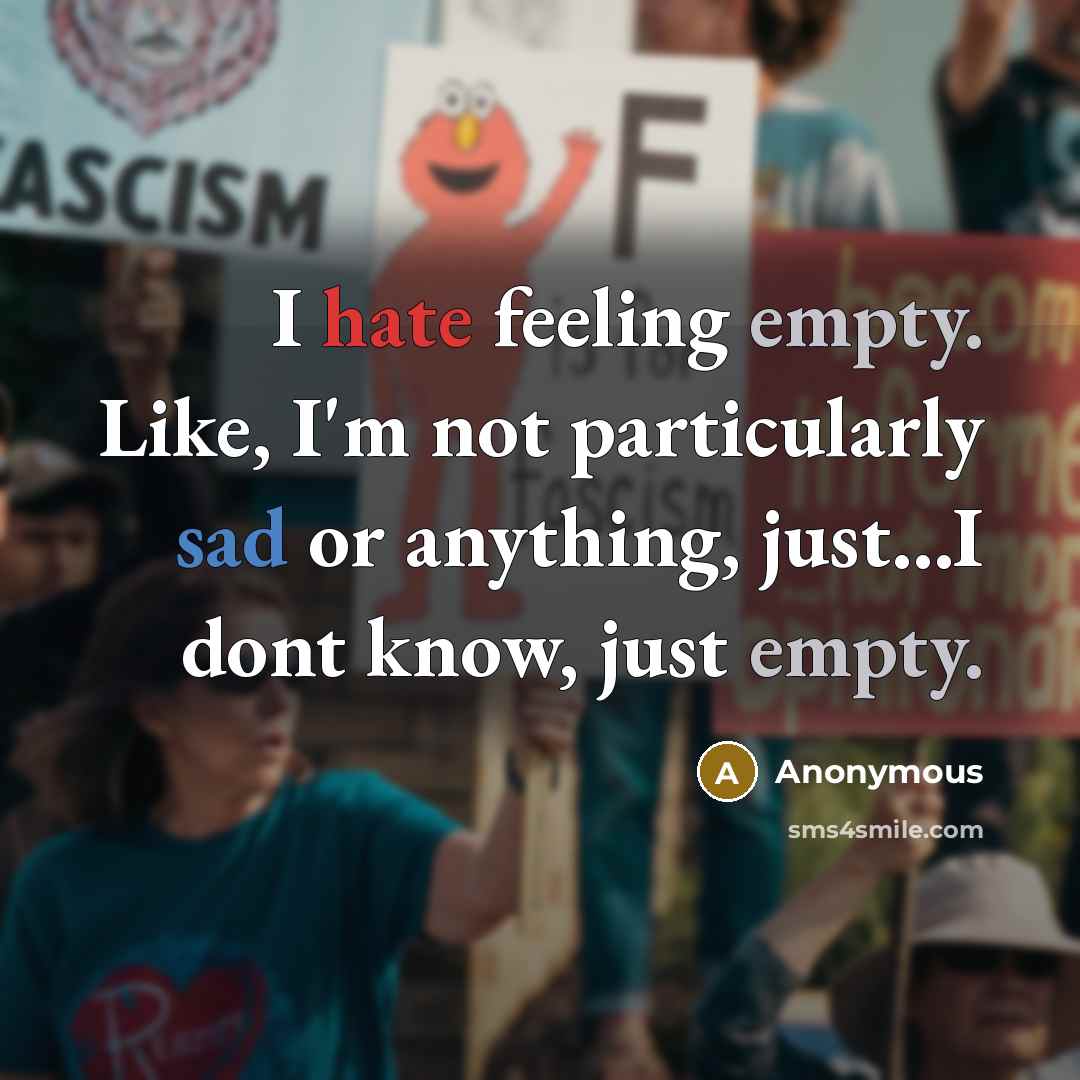 “I hate feeling empty. Like, I'm not particularly sad or anything, just...I dont know, just empty.” quote by Anonymous