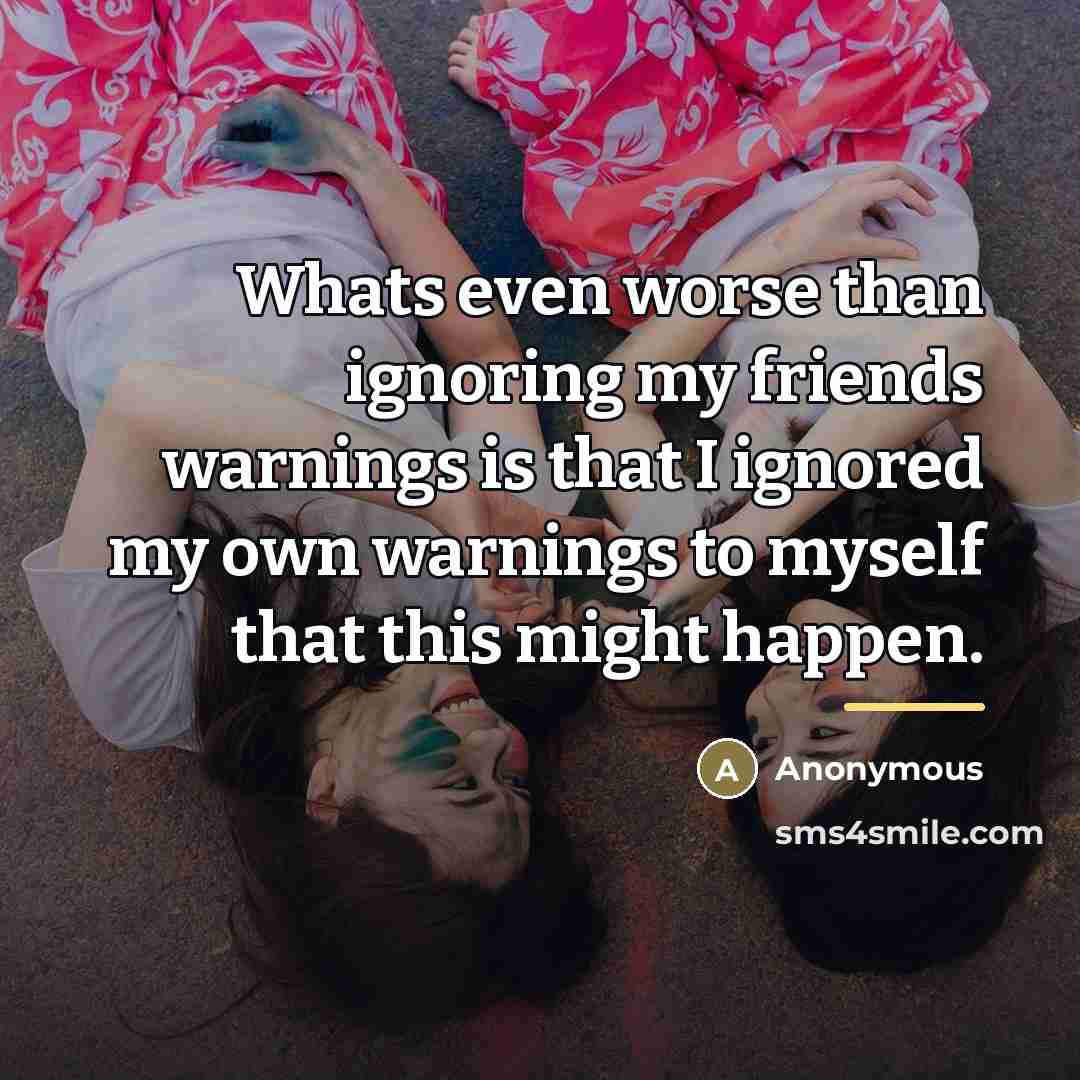 “Whats even worse than ignoring my friends warnings is that…” quote by Anonymous