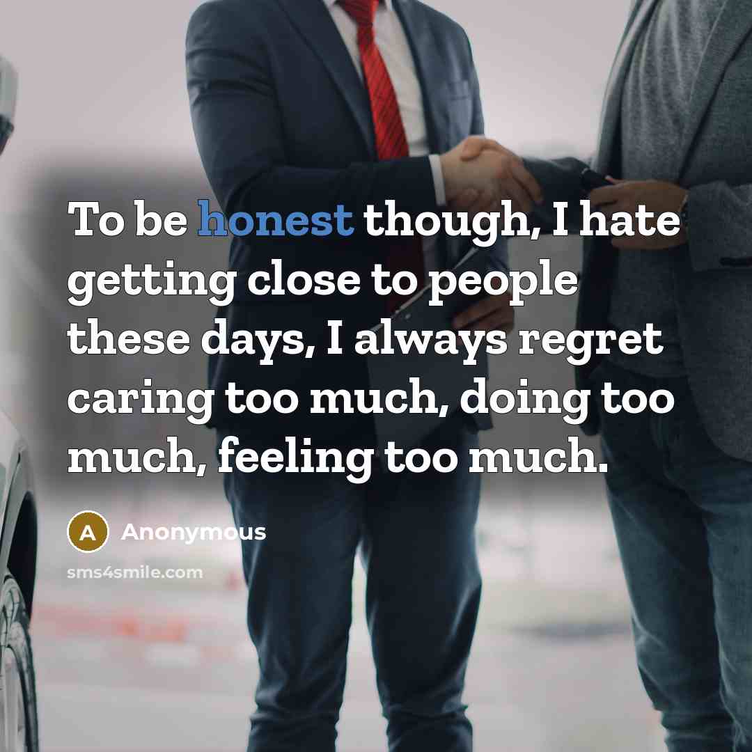 “To be honest though, I hate getting close to people these days, I always regret caring too much, doing too much, feeling too much.” quote by Anonymous