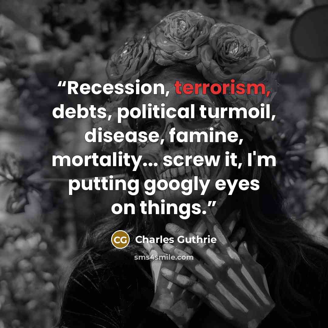 “Recession, terrorism, debts, political turmoil, disease, famine, mortality... screw it, I'm putting googly eyes on things.” quote by Charles Guthrie