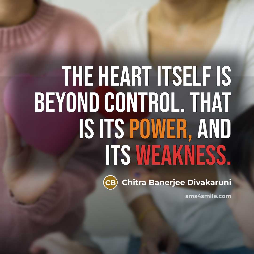 “The heart itself is beyond control. That is its power, and its weakness.” quote by Chitra Banerjee Divakaruni