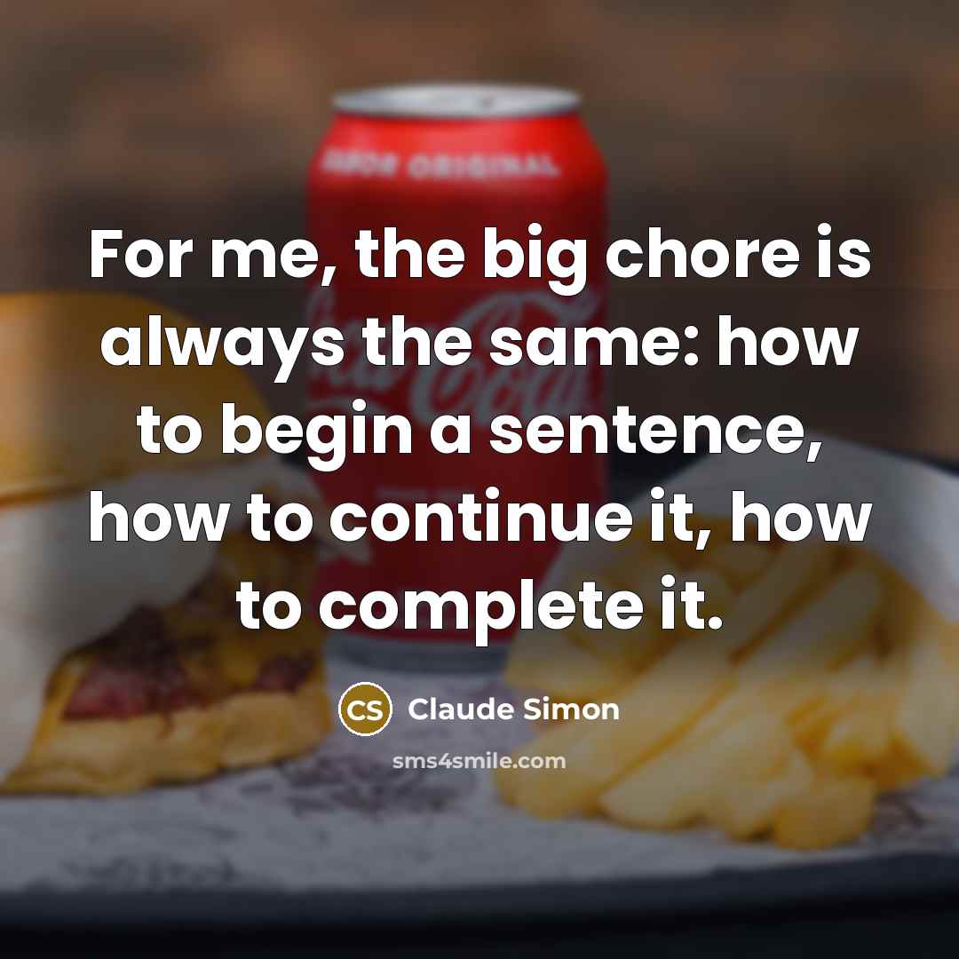 “For me, the big chore is always the same: how to begin a sentence, how to continue it, how to complete it.” quote by Claude Simon