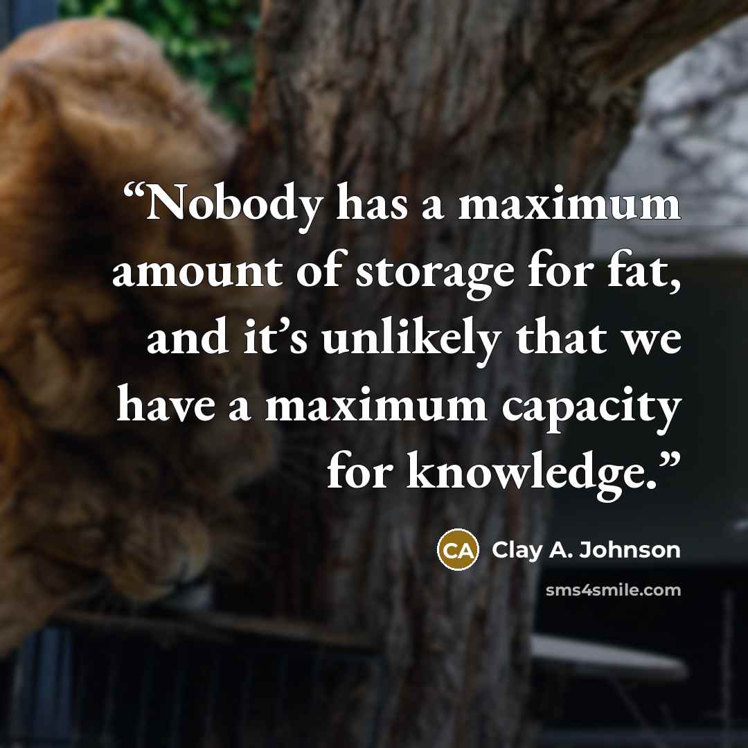“Nobody has a maximum amount of storage for fat, and it’s unlikely that we have a maximum capacity for knowledge.” quote by Clay A. Johnson