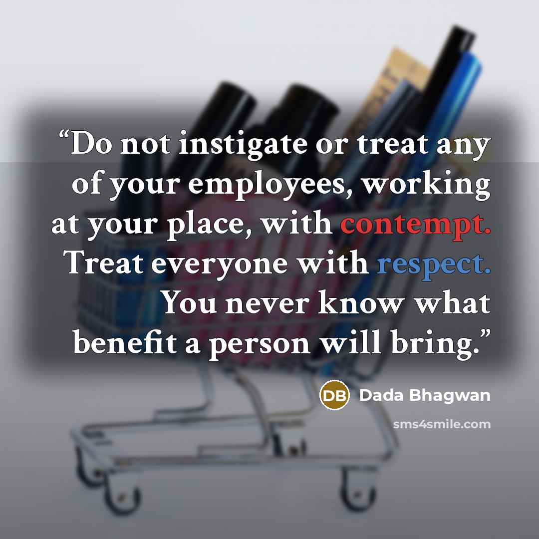 “Do not instigate or treat any of your employees, working at your place, with contempt. Treat everyone with respect. You never know what benefit a person will bring.” quote by Dada Bhagwan